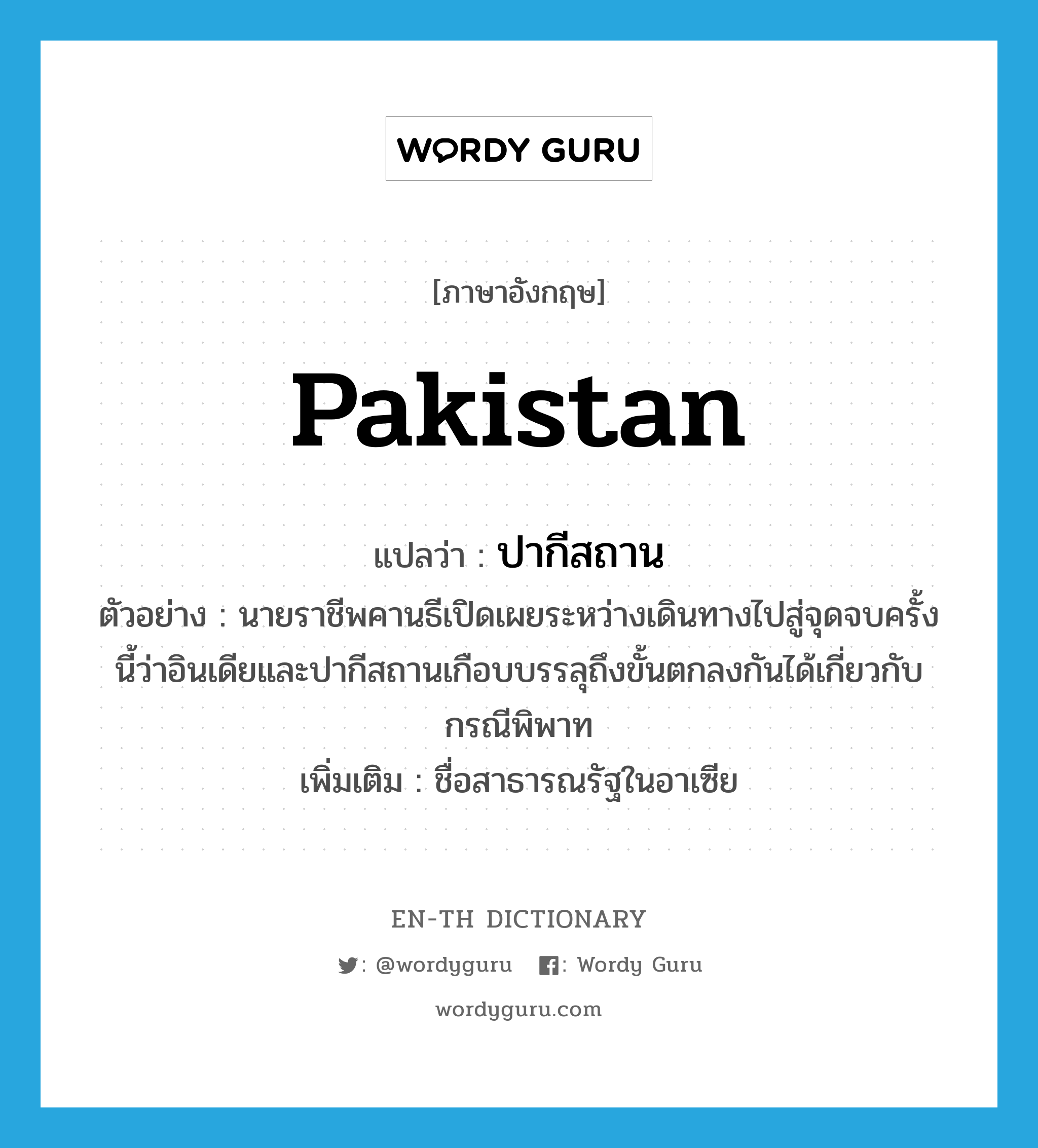 Pakistan แปลว่า?, คำศัพท์ภาษาอังกฤษ Pakistan แปลว่า ปากีสถาน ประเภท N ตัวอย่าง นายราชีพคานธีเปิดเผยระหว่างเดินทางไปสู่จุดจบครั้งนี้ว่าอินเดียและปากีสถานเกือบบรรลุถึงขั้นตกลงกันได้เกี่ยวกับกรณีพิพาท เพิ่มเติม ชื่อสาธารณรัฐในอาเซีย หมวด N