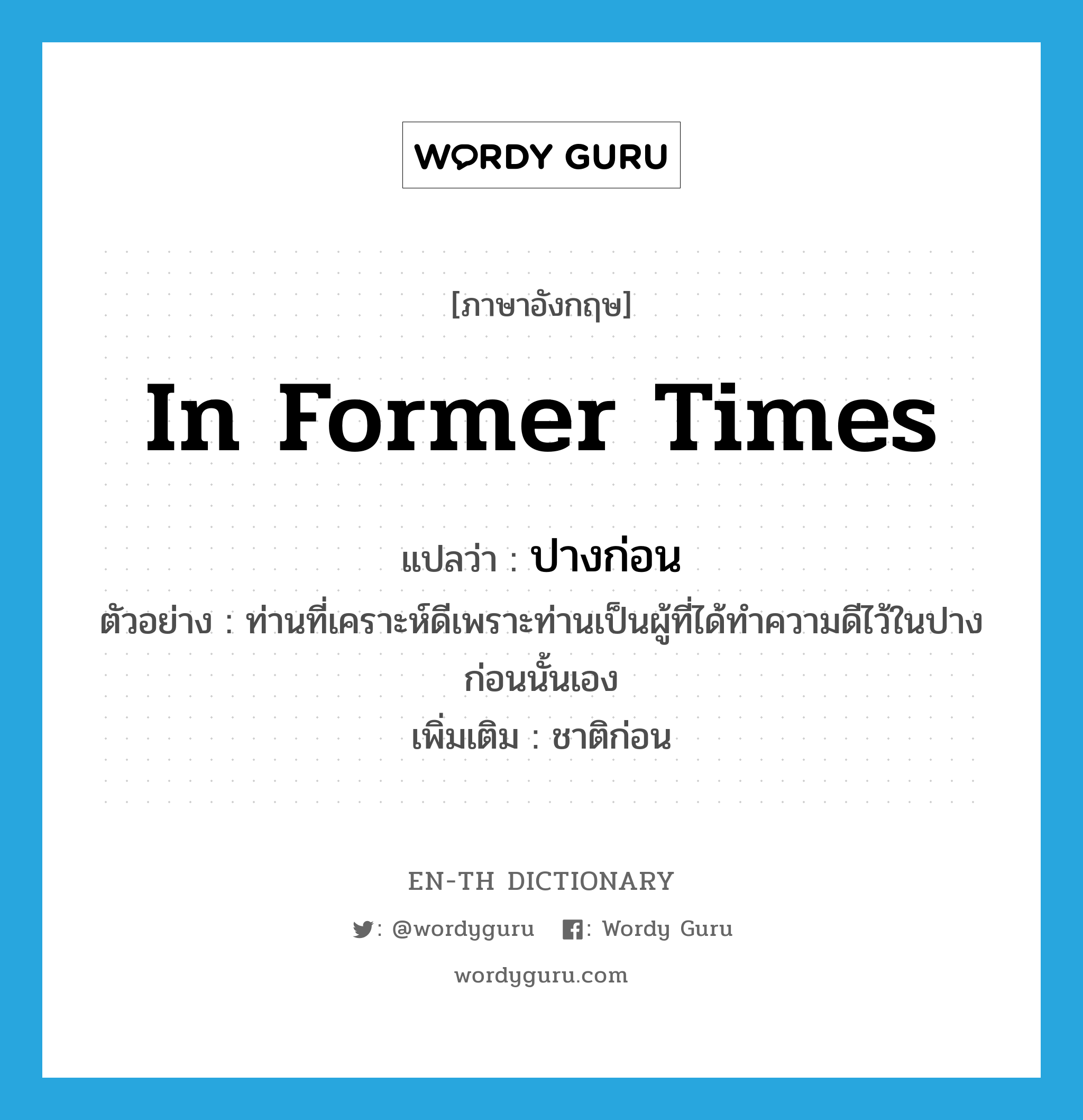 in former times แปลว่า?, คำศัพท์ภาษาอังกฤษ in former times แปลว่า ปางก่อน ประเภท N ตัวอย่าง ท่านที่เคราะห์ดีเพราะท่านเป็นผู้ที่ได้ทำความดีไว้ในปางก่อนนั้นเอง เพิ่มเติม ชาติก่อน หมวด N