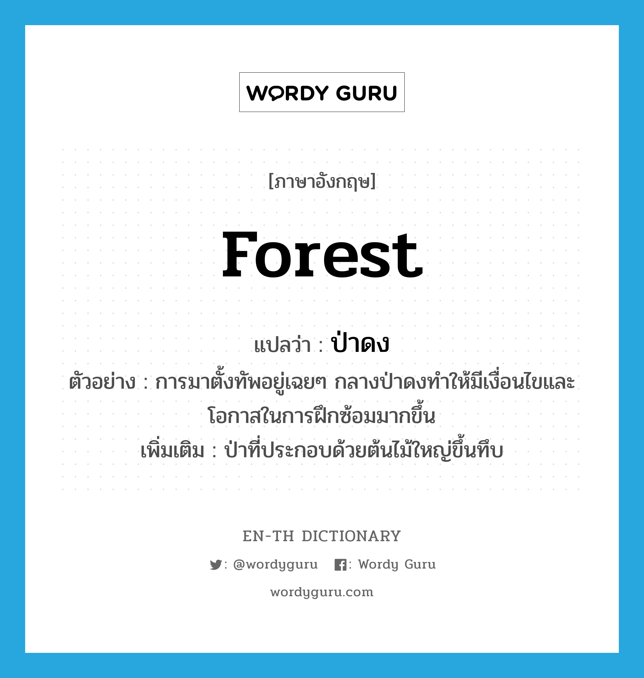 forest แปลว่า?, คำศัพท์ภาษาอังกฤษ forest แปลว่า ป่าดง ประเภท N ตัวอย่าง การมาตั้งทัพอยู่เฉยๆ กลางป่าดงทำให้มีเงื่อนไขและโอกาสในการฝึกซ้อมมากขึ้น เพิ่มเติม ป่าที่ประกอบด้วยต้นไม้ใหญ่ขึ้นทึบ หมวด N