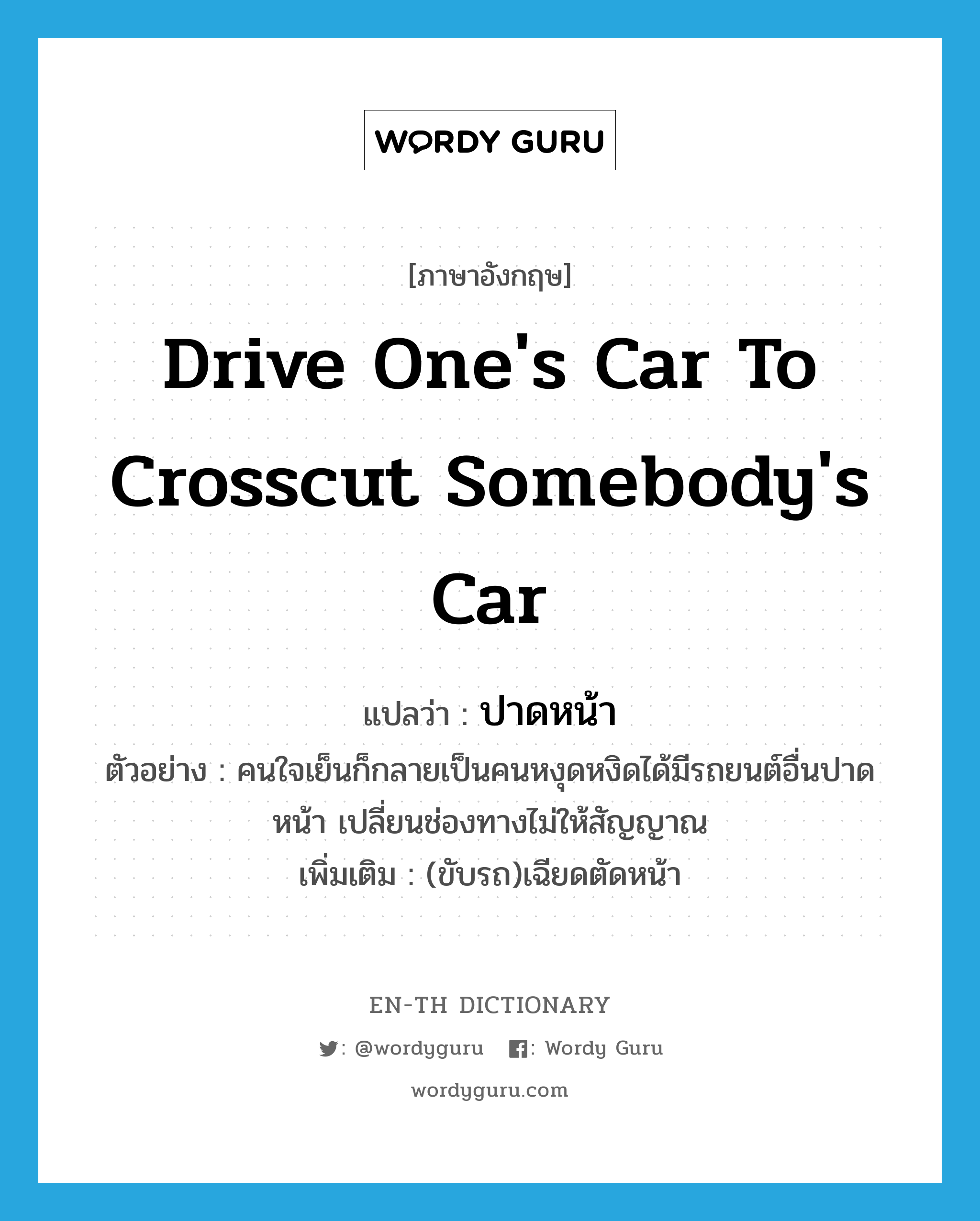 drive one&#39;s car to crosscut somebody&#39;s car แปลว่า?, คำศัพท์ภาษาอังกฤษ drive one&#39;s car to crosscut somebody&#39;s car แปลว่า ปาดหน้า ประเภท V ตัวอย่าง คนใจเย็นก็กลายเป็นคนหงุดหงิดได้มีรถยนต์อื่นปาดหน้า เปลี่ยนช่องทางไม่ให้สัญญาณ เพิ่มเติม (ขับรถ)เฉียดตัดหน้า หมวด V