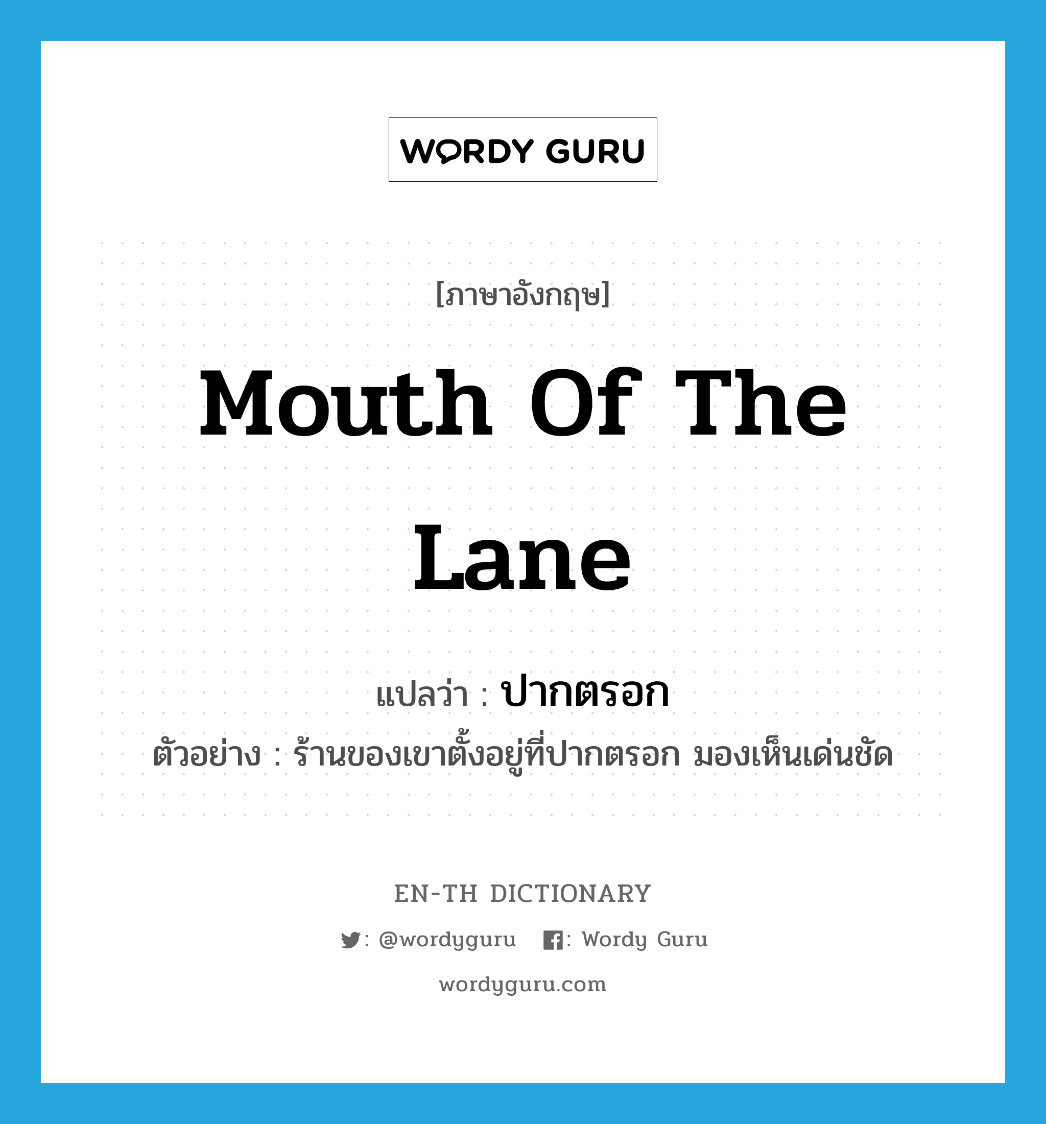 mouth of the lane แปลว่า?, คำศัพท์ภาษาอังกฤษ mouth of the lane แปลว่า ปากตรอก ประเภท N ตัวอย่าง ร้านของเขาตั้งอยู่ที่ปากตรอก มองเห็นเด่นชัด หมวด N