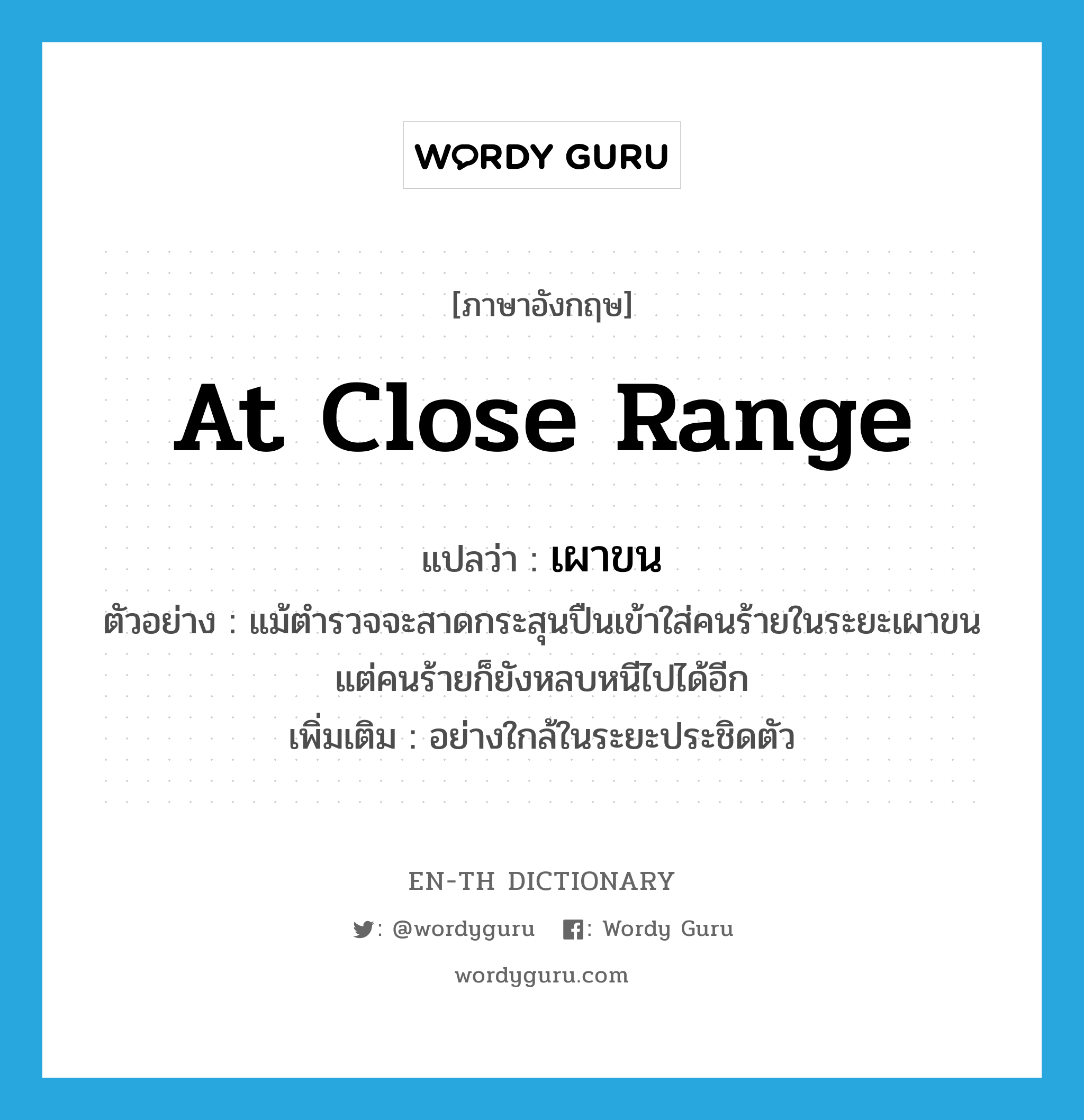 at close range แปลว่า?, คำศัพท์ภาษาอังกฤษ at close range แปลว่า เผาขน ประเภท ADV ตัวอย่าง แม้ตำรวจจะสาดกระสุนปืนเข้าใส่คนร้ายในระยะเผาขน แต่คนร้ายก็ยังหลบหนีไปได้อีก เพิ่มเติม อย่างใกล้ในระยะประชิดตัว หมวด ADV