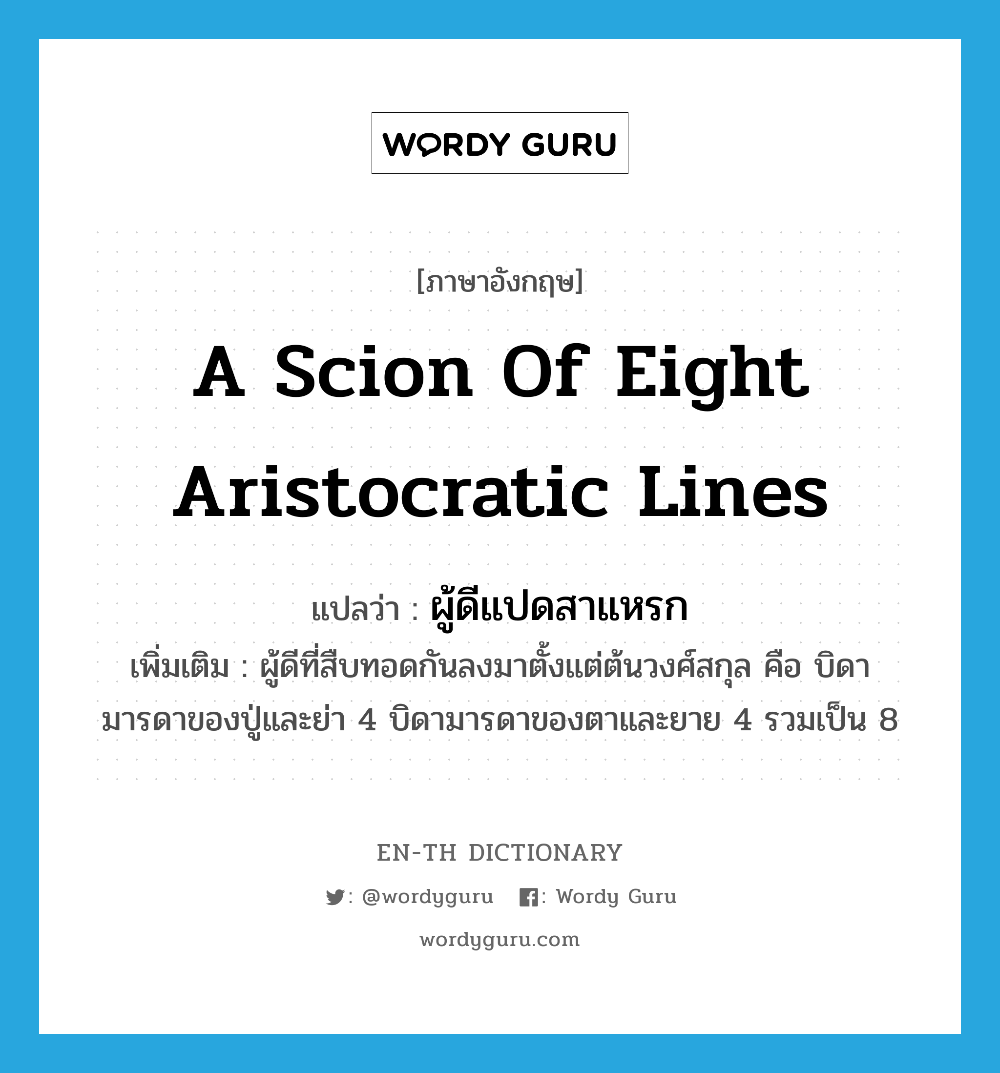 a scion of eight aristocratic lines แปลว่า?, คำศัพท์ภาษาอังกฤษ a scion of eight aristocratic lines แปลว่า ผู้ดีแปดสาแหรก ประเภท N เพิ่มเติม ผู้ดีที่สืบทอดกันลงมาตั้งแต่ต้นวงศ์สกุล คือ บิดามารดาของปู่และย่า 4 บิดามารดาของตาและยาย 4 รวมเป็น 8 หมวด N