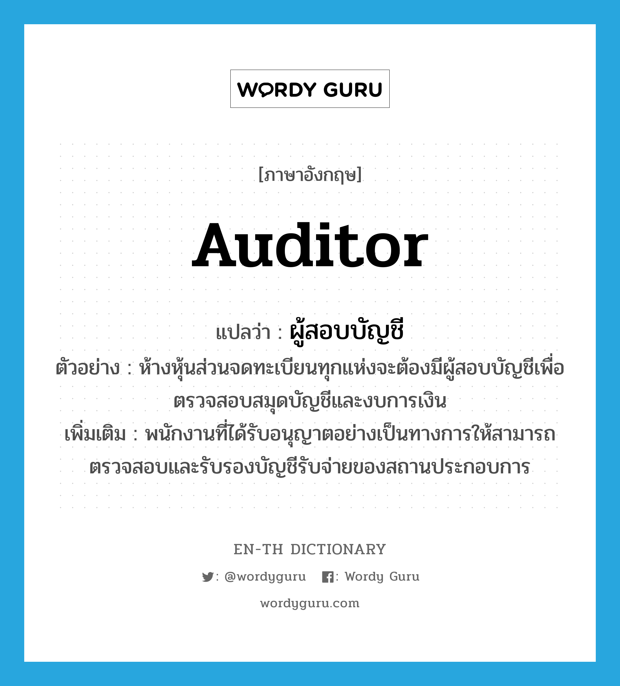 auditor แปลว่า?, คำศัพท์ภาษาอังกฤษ auditor แปลว่า ผู้สอบบัญชี ประเภท N ตัวอย่าง ห้างหุ้นส่วนจดทะเบียนทุกแห่งจะต้องมีผู้สอบบัญชีเพื่อตรวจสอบสมุดบัญชีและงบการเงิน เพิ่มเติม พนักงานที่ได้รับอนุญาตอย่างเป็นทางการให้สามารถตรวจสอบและรับรองบัญชีรับจ่ายของสถานประกอบการ หมวด N