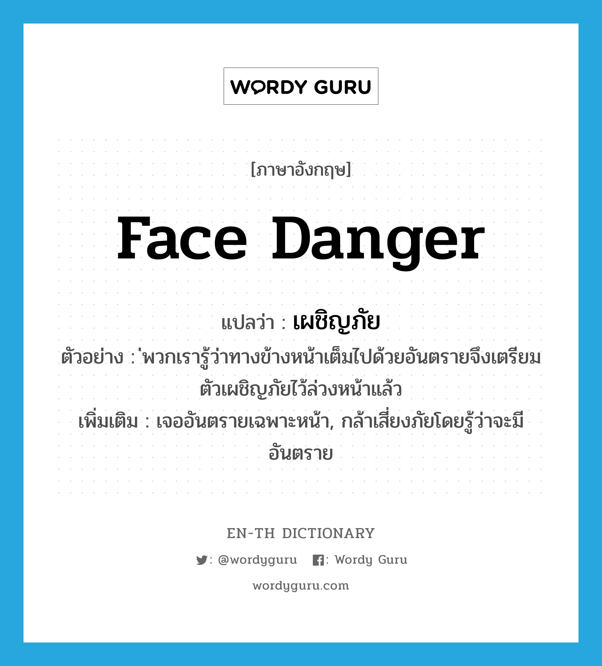 face danger แปลว่า?, คำศัพท์ภาษาอังกฤษ face danger แปลว่า เผชิญภัย ประเภท V ตัวอย่าง ่พวกเรารู้ว่าทางข้างหน้าเต็มไปด้วยอันตรายจึงเตรียมตัวเผชิญภัยไว้ล่วงหน้าแล้ว เพิ่มเติม เจออันตรายเฉพาะหน้า, กล้าเสี่ยงภัยโดยรู้ว่าจะมีอันตราย หมวด V