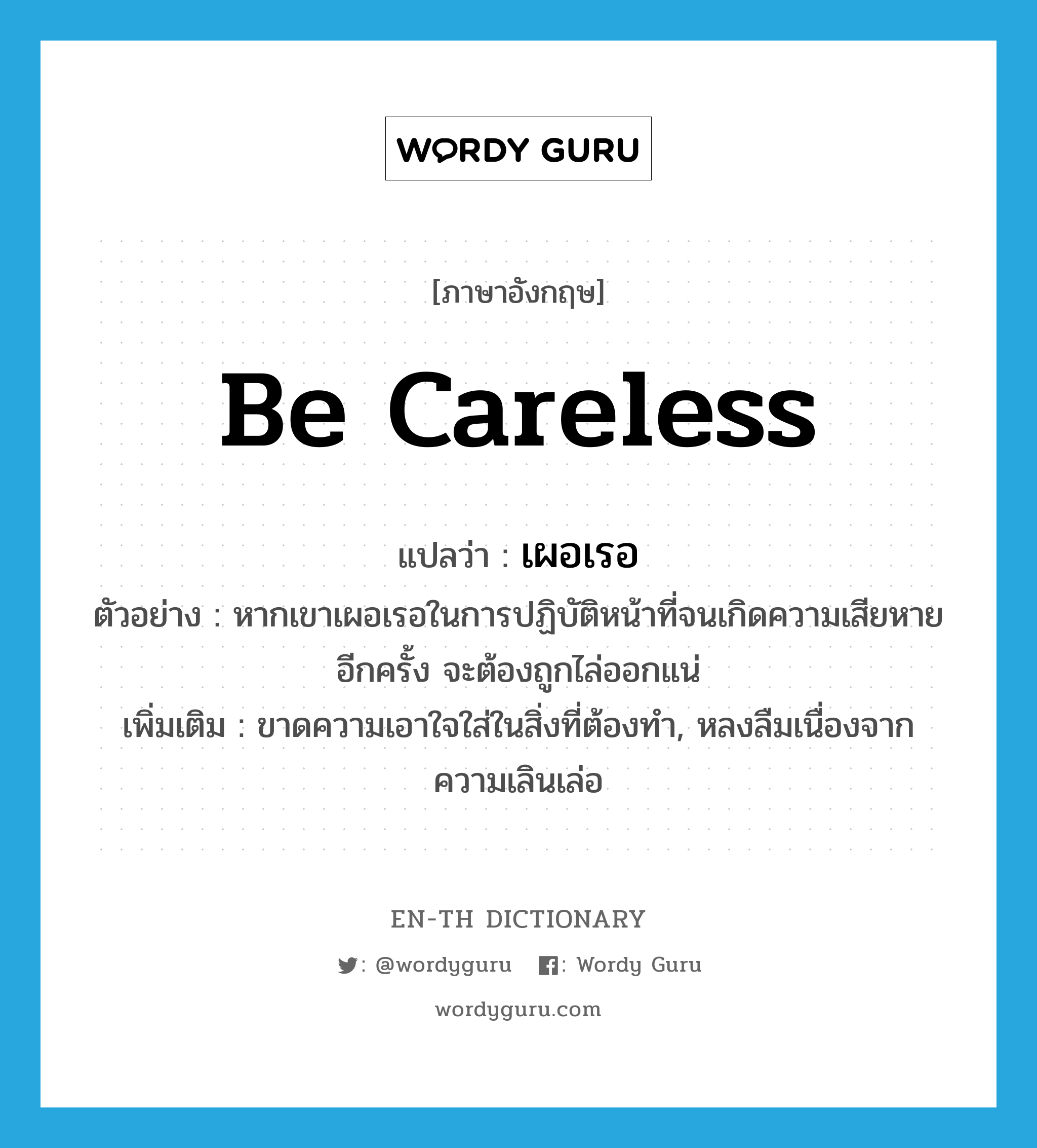 be careless แปลว่า?, คำศัพท์ภาษาอังกฤษ be careless แปลว่า เผอเรอ ประเภท V ตัวอย่าง หากเขาเผอเรอในการปฏิบัติหน้าที่จนเกิดความเสียหายอีกครั้ง จะต้องถูกไล่ออกแน่ เพิ่มเติม ขาดความเอาใจใส่ในสิ่งที่ต้องทำ, หลงลืมเนื่องจากความเลินเล่อ หมวด V