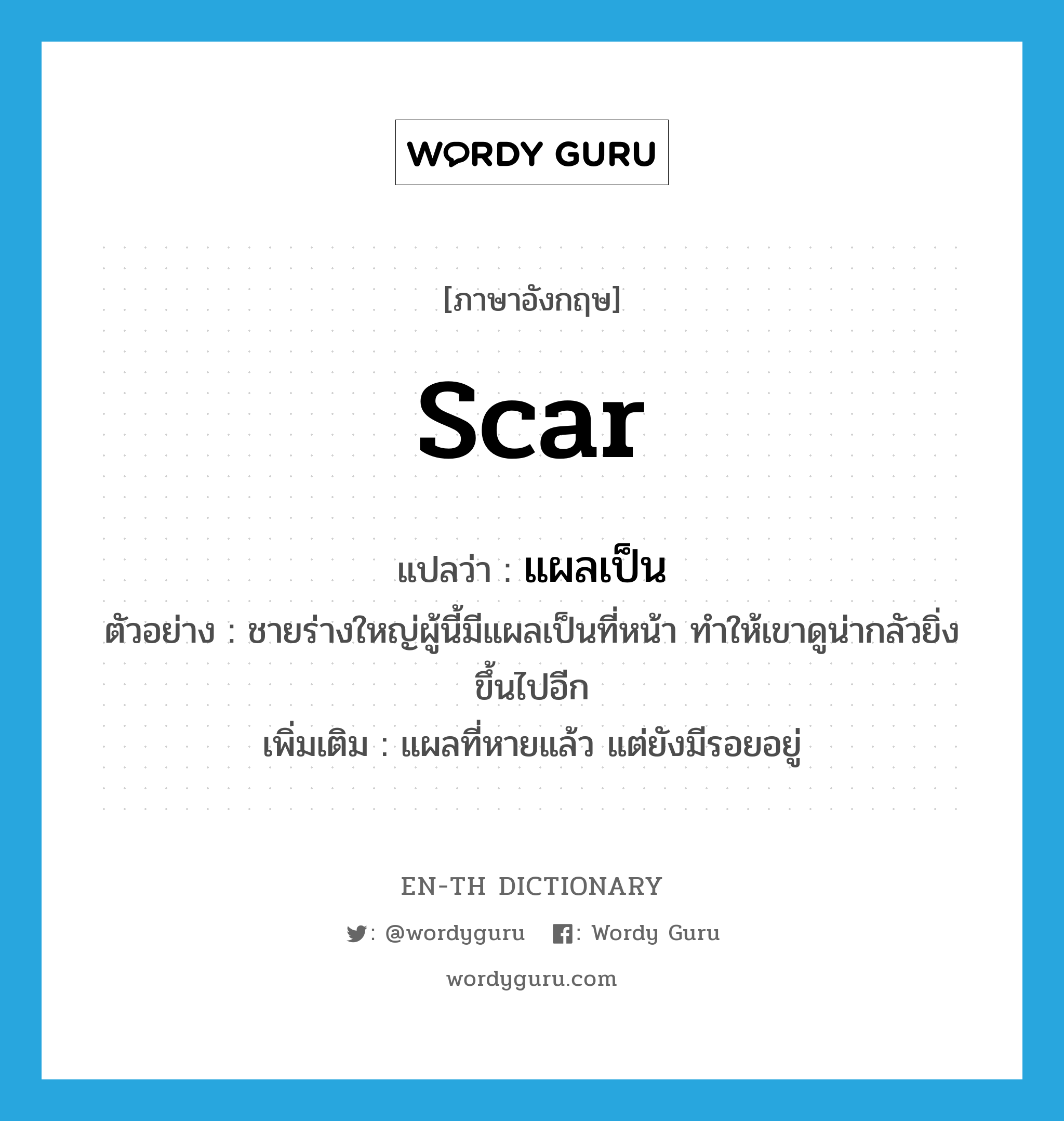 scar แปลว่า?, คำศัพท์ภาษาอังกฤษ scar แปลว่า แผลเป็น ประเภท N ตัวอย่าง ชายร่างใหญ่ผู้นี้มีแผลเป็นที่หน้า ทำให้เขาดูน่ากลัวยิ่งขึ้นไปอีก เพิ่มเติม แผลที่หายแล้ว แต่ยังมีรอยอยู่ หมวด N