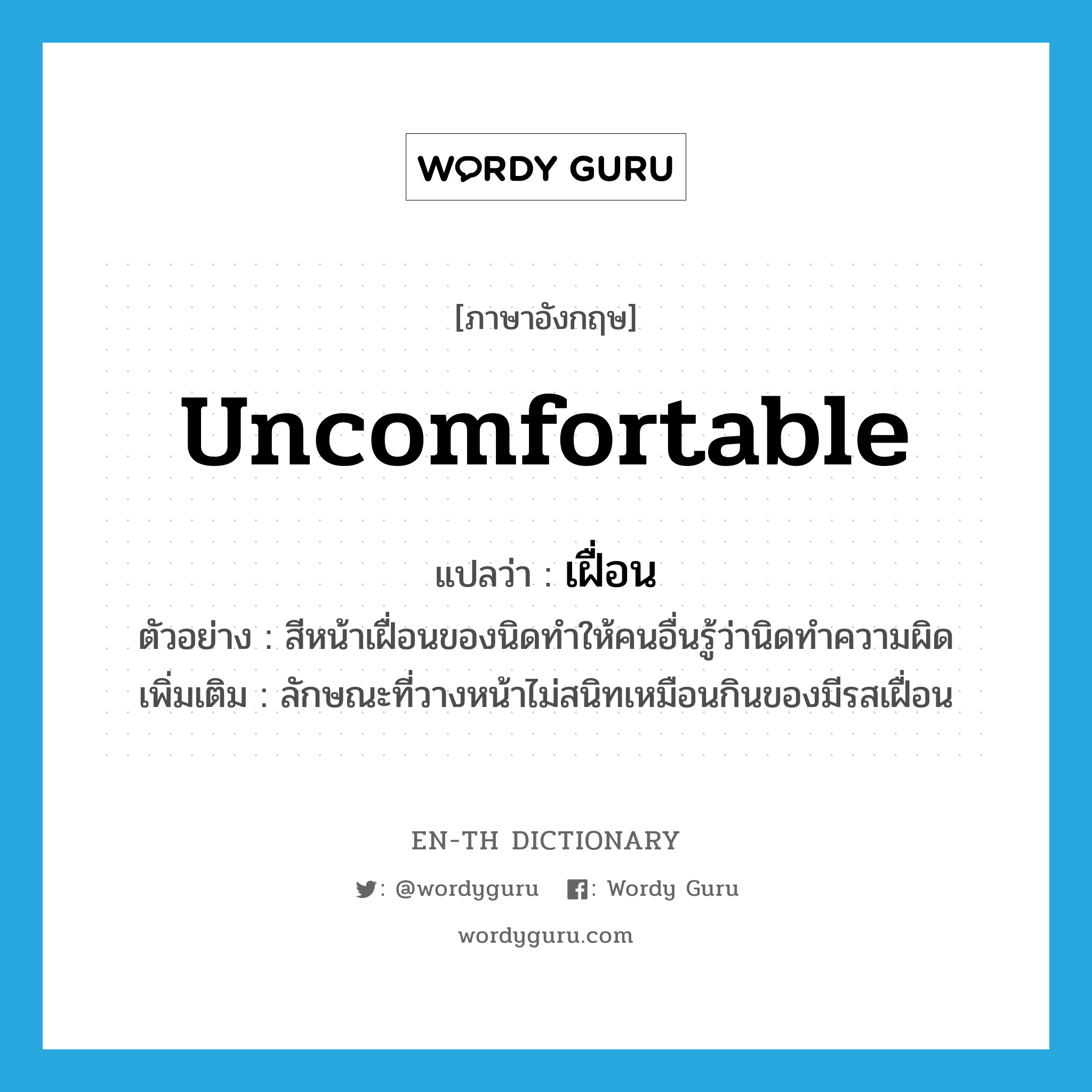 uncomfortable แปลว่า?, คำศัพท์ภาษาอังกฤษ uncomfortable แปลว่า เฝื่อน ประเภท ADJ ตัวอย่าง สีหน้าเฝื่อนของนิดทำให้คนอื่นรู้ว่านิดทำความผิด เพิ่มเติม ลักษณะที่วางหน้าไม่สนิทเหมือนกินของมีรสเฝื่อน หมวด ADJ