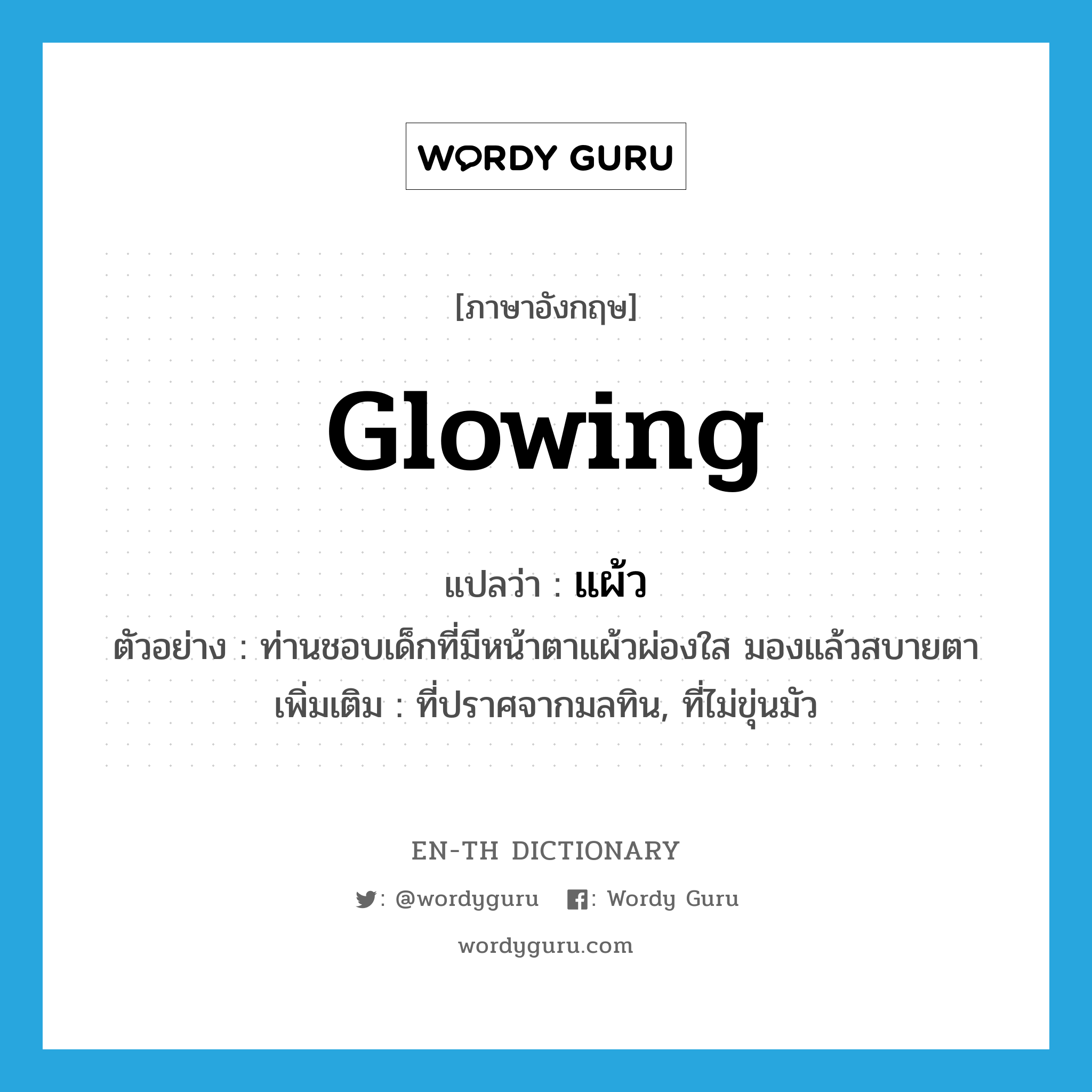 glowing แปลว่า?, คำศัพท์ภาษาอังกฤษ glowing แปลว่า แผ้ว ประเภท ADJ ตัวอย่าง ท่านชอบเด็กที่มีหน้าตาแผ้วผ่องใส มองแล้วสบายตา เพิ่มเติม ที่ปราศจากมลทิน, ที่ไม่ขุ่นมัว หมวด ADJ