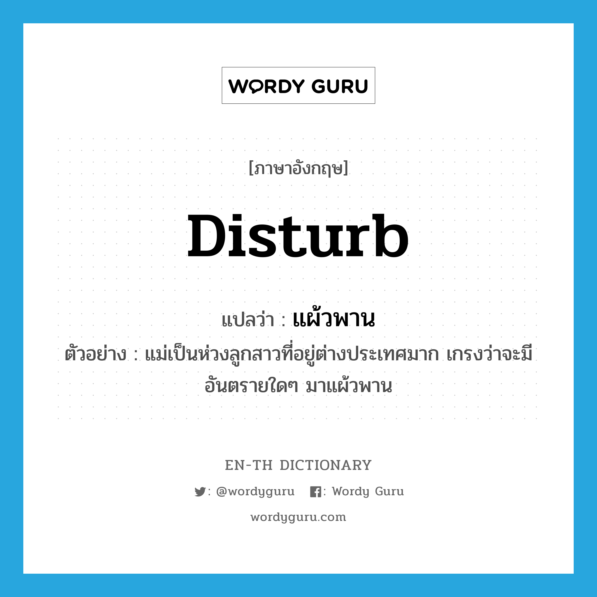 disturb แปลว่า?, คำศัพท์ภาษาอังกฤษ disturb แปลว่า แผ้วพาน ประเภท V ตัวอย่าง แม่เป็นห่วงลูกสาวที่อยู่ต่างประเทศมาก เกรงว่าจะมีอันตรายใดๆ มาแผ้วพาน หมวด V