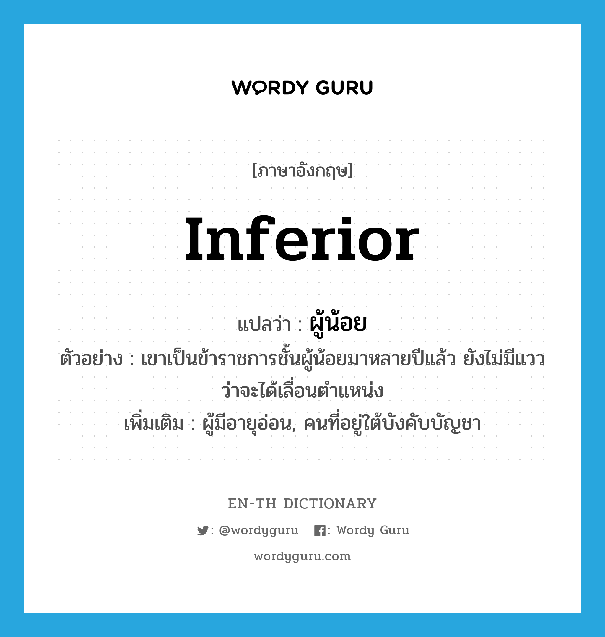 inferior แปลว่า?, คำศัพท์ภาษาอังกฤษ inferior แปลว่า ผู้น้อย ประเภท N ตัวอย่าง เขาเป็นข้าราชการชั้นผู้น้อยมาหลายปีแล้ว ยังไม่มีแววว่าจะได้เลื่อนตำแหน่ง เพิ่มเติม ผู้มีอายุอ่อน, คนที่อยู่ใต้บังคับบัญชา หมวด N