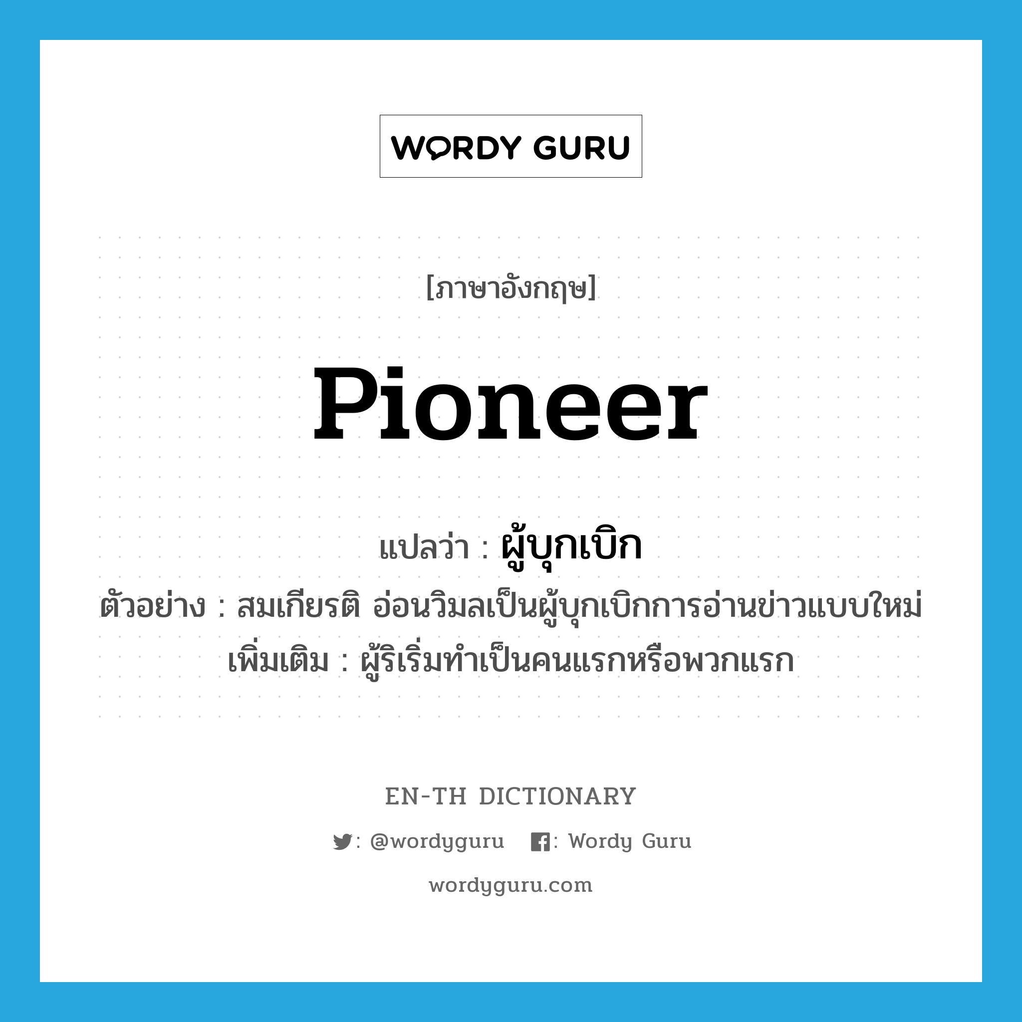 pioneer แปลว่า?, คำศัพท์ภาษาอังกฤษ pioneer แปลว่า ผู้บุกเบิก ประเภท N ตัวอย่าง สมเกียรติ อ่อนวิมลเป็นผู้บุกเบิกการอ่านข่าวแบบใหม่ เพิ่มเติม ผู้ริเริ่มทำเป็นคนแรกหรือพวกแรก หมวด N