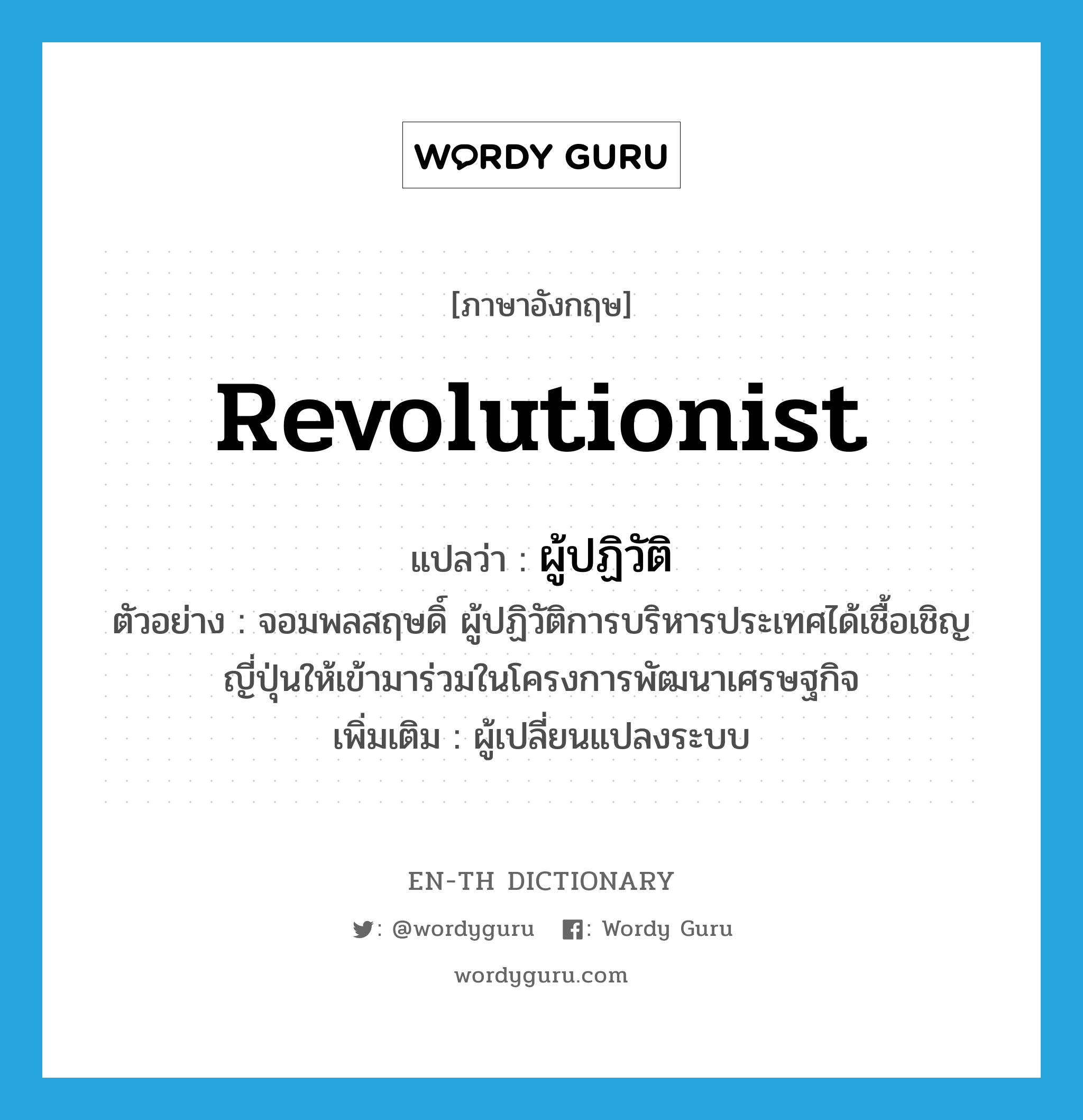 revolutionist แปลว่า?, คำศัพท์ภาษาอังกฤษ revolutionist แปลว่า ผู้ปฏิวัติ ประเภท N ตัวอย่าง จอมพลสฤษดิ์ ผู้ปฏิวัติการบริหารประเทศได้เชื้อเชิญญี่ปุ่นให้เข้ามาร่วมในโครงการพัฒนาเศรษฐกิจ เพิ่มเติม ผู้เปลี่ยนแปลงระบบ หมวด N