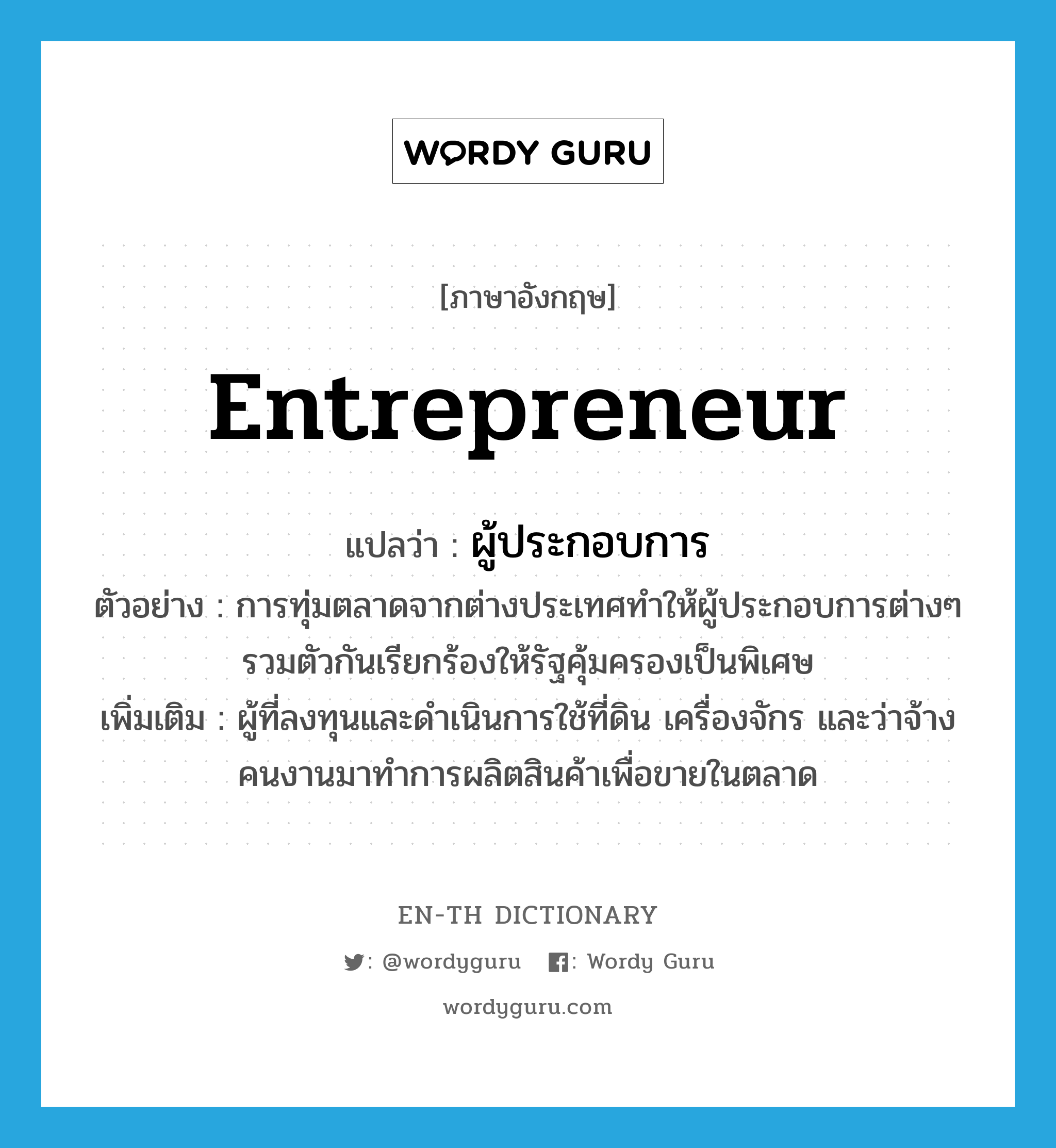 entrepreneur แปลว่า?, คำศัพท์ภาษาอังกฤษ entrepreneur แปลว่า ผู้ประกอบการ ประเภท N ตัวอย่าง การทุ่มตลาดจากต่างประเทศทำให้ผู้ประกอบการต่างๆ รวมตัวกันเรียกร้องให้รัฐคุ้มครองเป็นพิเศษ เพิ่มเติม ผู้ที่ลงทุนและดำเนินการใช้ที่ดิน เครื่องจักร และว่าจ้างคนงานมาทำการผลิตสินค้าเพื่อขายในตลาด หมวด N