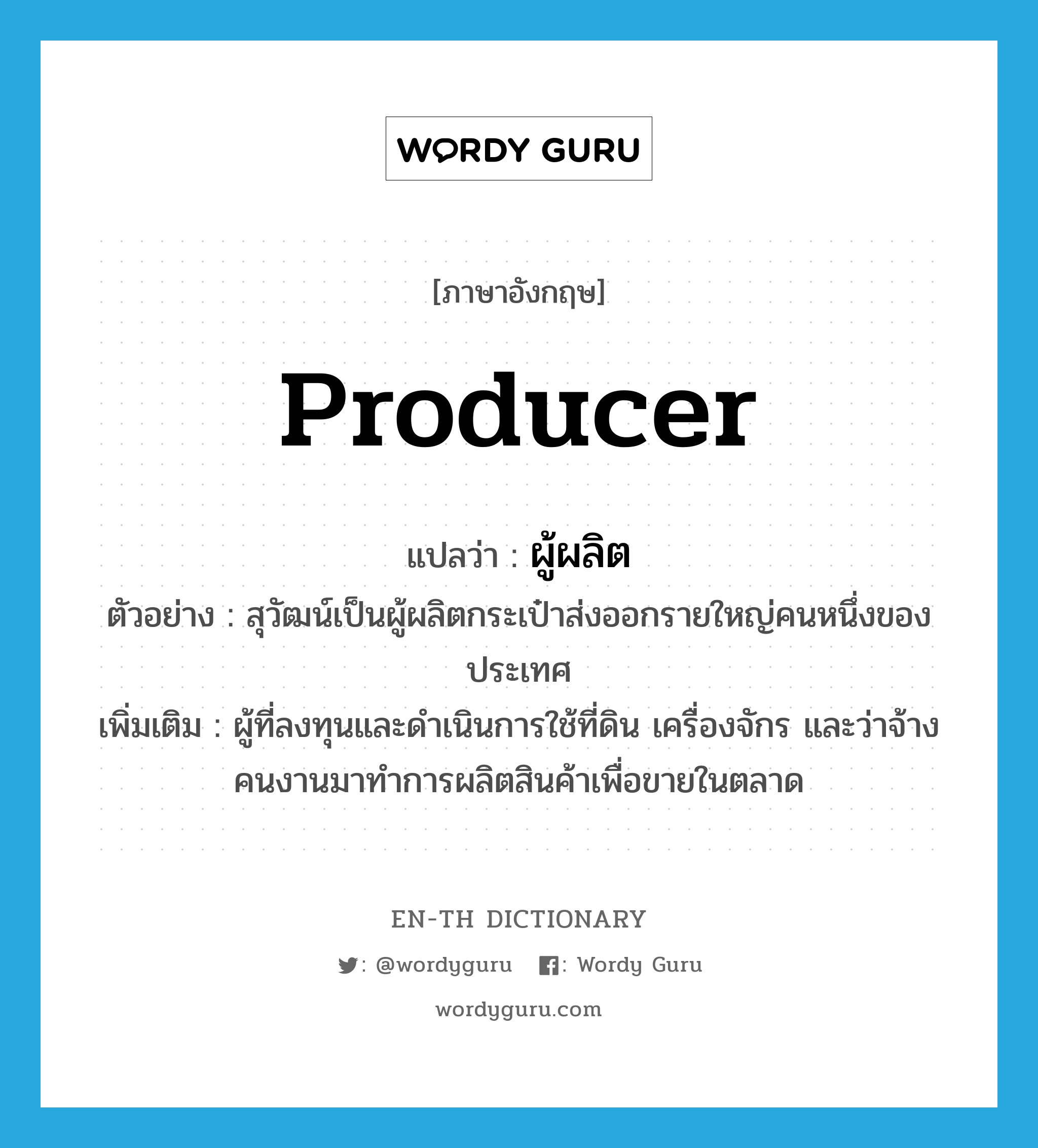 producer แปลว่า?, คำศัพท์ภาษาอังกฤษ producer แปลว่า ผู้ผลิต ประเภท N ตัวอย่าง สุวัฒน์เป็นผู้ผลิตกระเป๋าส่งออกรายใหญ่คนหนึ่งของประเทศ เพิ่มเติม ผู้ที่ลงทุนและดำเนินการใช้ที่ดิน เครื่องจักร และว่าจ้างคนงานมาทำการผลิตสินค้าเพื่อขายในตลาด หมวด N