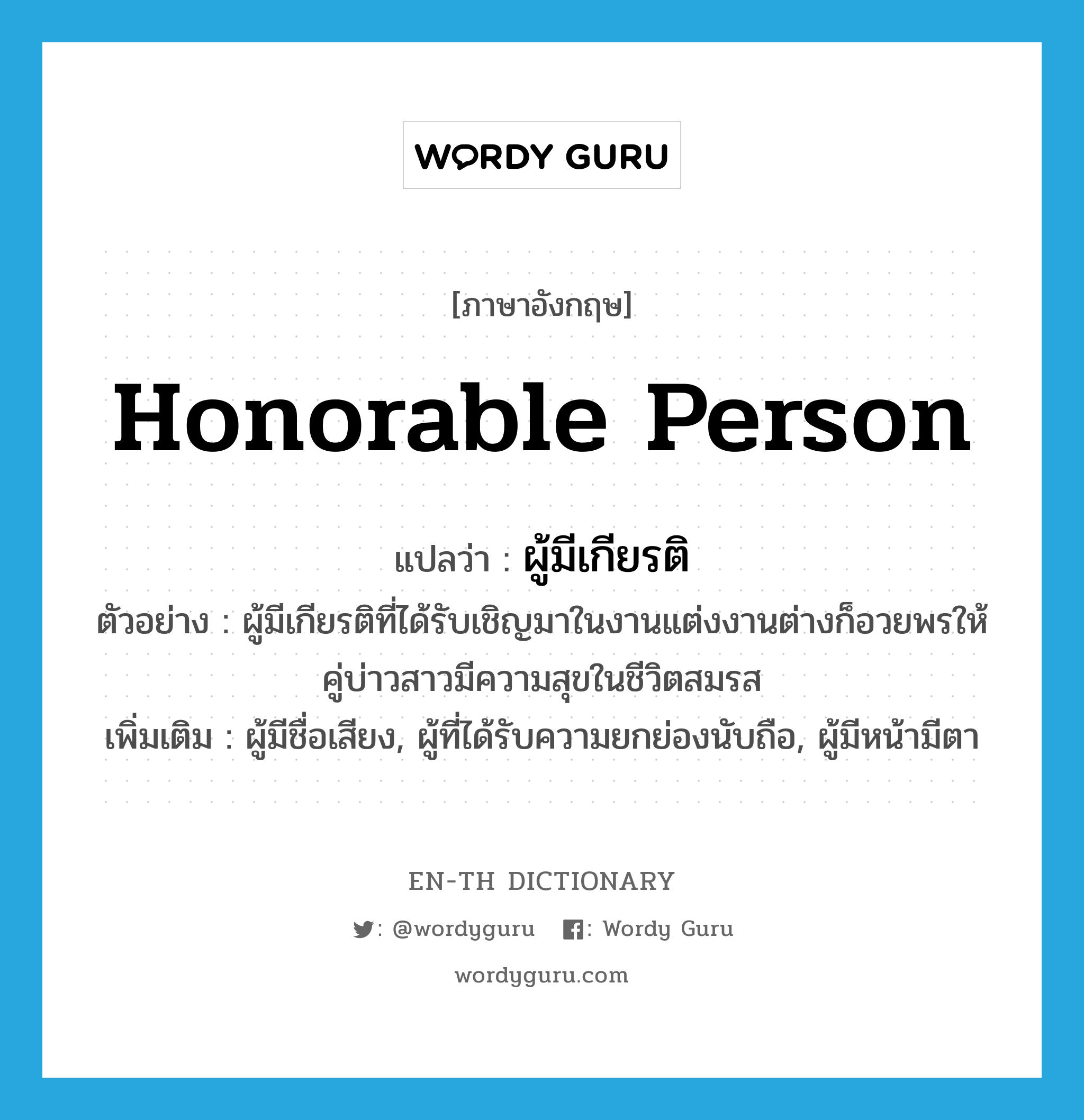 honorable person แปลว่า?, คำศัพท์ภาษาอังกฤษ honorable person แปลว่า ผู้มีเกียรติ ประเภท N ตัวอย่าง ผู้มีเกียรติที่ได้รับเชิญมาในงานแต่งงานต่างก็อวยพรให้คู่บ่าวสาวมีความสุขในชีวิตสมรส เพิ่มเติม ผู้มีชื่อเสียง, ผู้ที่ได้รับความยกย่องนับถือ, ผู้มีหน้ามีตา หมวด N