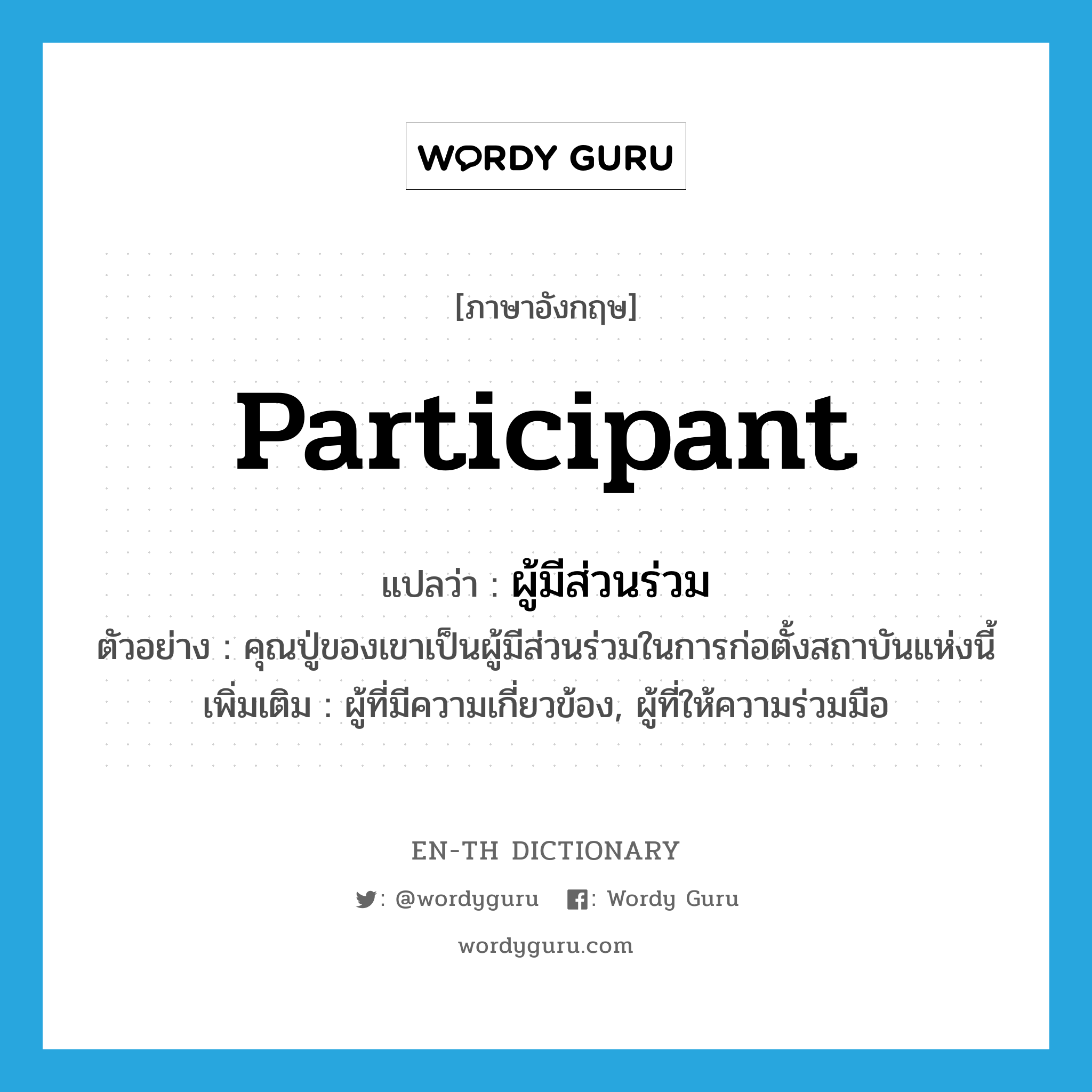 participant แปลว่า?, คำศัพท์ภาษาอังกฤษ participant แปลว่า ผู้มีส่วนร่วม ประเภท N ตัวอย่าง คุณปู่ของเขาเป็นผู้มีส่วนร่วมในการก่อตั้งสถาบันแห่งนี้ เพิ่มเติม ผู้ที่มีความเกี่ยวข้อง, ผู้ที่ให้ความร่วมมือ หมวด N