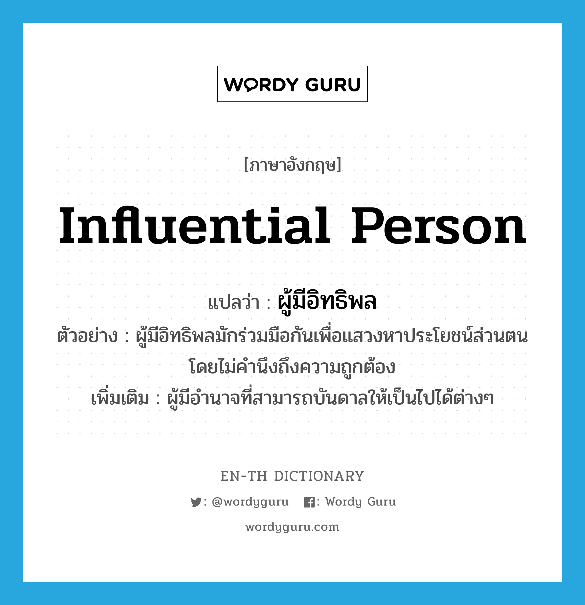 influential person แปลว่า?, คำศัพท์ภาษาอังกฤษ influential person แปลว่า ผู้มีอิทธิพล ประเภท N ตัวอย่าง ผู้มีอิทธิพลมักร่วมมือกันเพื่อแสวงหาประโยชน์ส่วนตน โดยไม่คำนึงถึงความถูกต้อง เพิ่มเติม ผู้มีอำนาจที่สามารถบันดาลให้เป็นไปได้ต่างๆ หมวด N