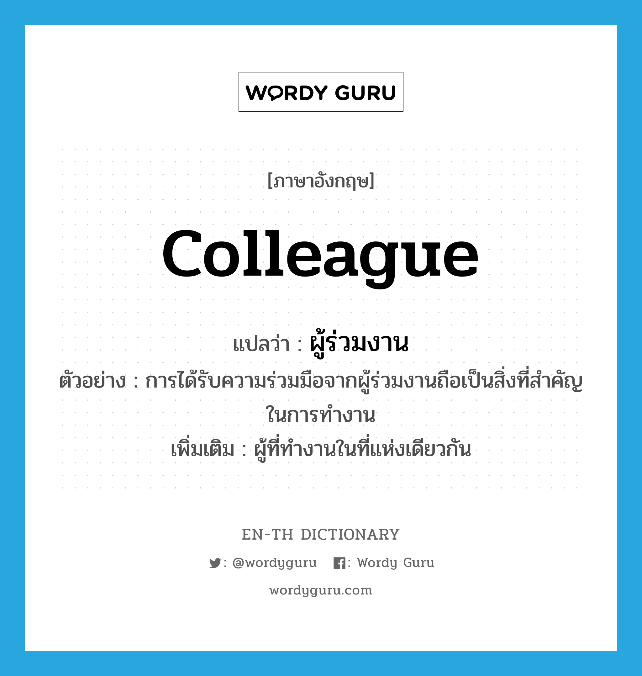 colleague แปลว่า?, คำศัพท์ภาษาอังกฤษ colleague แปลว่า ผู้ร่วมงาน ประเภท N ตัวอย่าง การได้รับความร่วมมือจากผู้ร่วมงานถือเป็นสิ่งที่สำคัญในการทำงาน เพิ่มเติม ผู้ที่ทำงานในที่แห่งเดียวกัน หมวด N