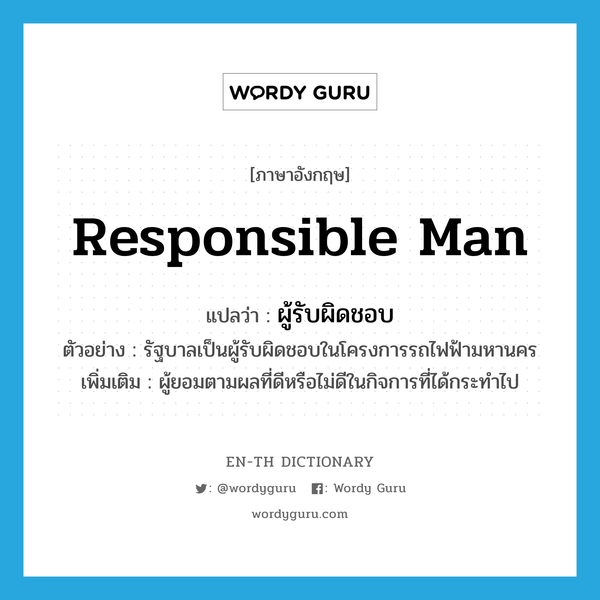 responsible man แปลว่า?, คำศัพท์ภาษาอังกฤษ responsible man แปลว่า ผู้รับผิดชอบ ประเภท N ตัวอย่าง รัฐบาลเป็นผู้รับผิดชอบในโครงการรถไฟฟ้ามหานคร เพิ่มเติม ผู้ยอมตามผลที่ดีหรือไม่ดีในกิจการที่ได้กระทำไป หมวด N