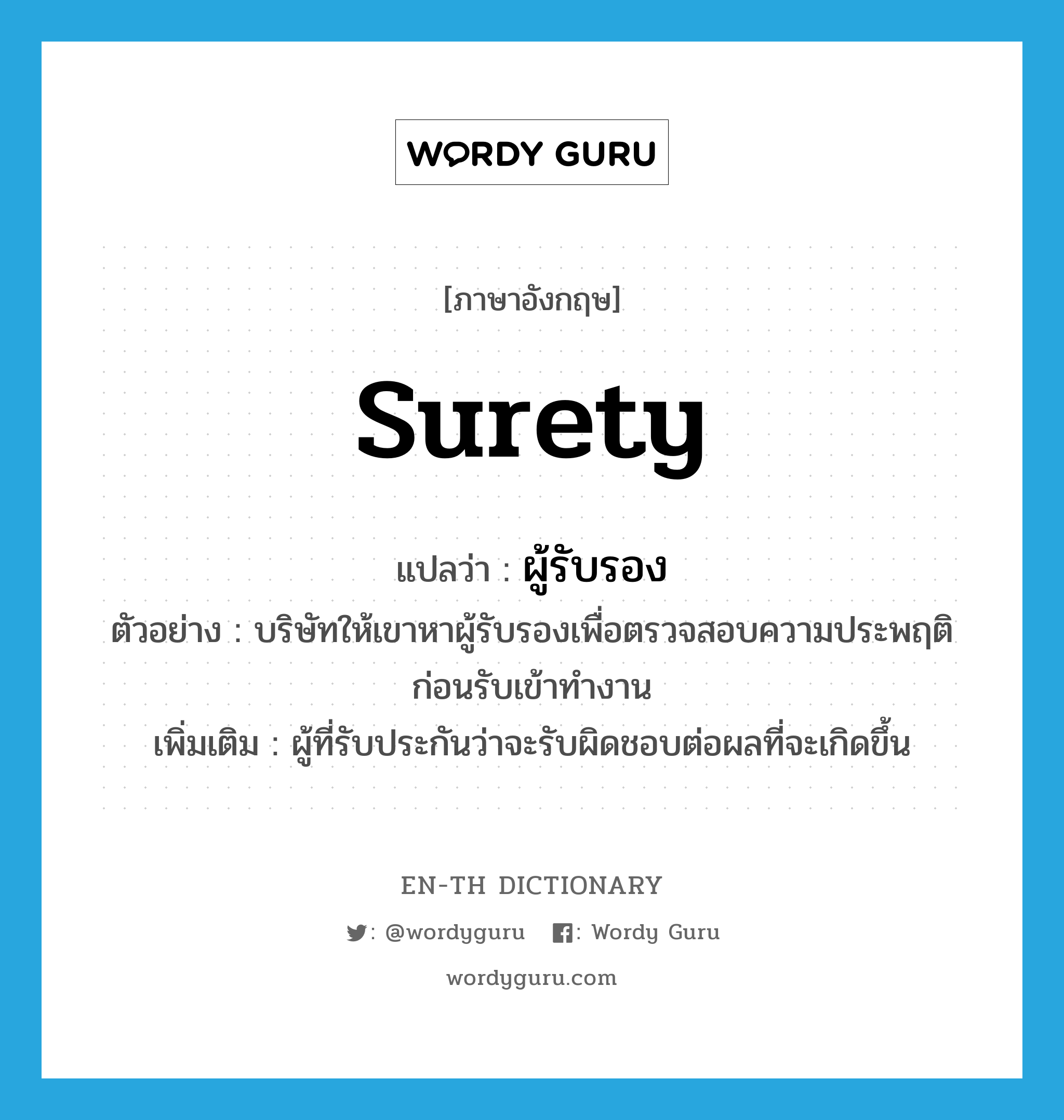 surety แปลว่า?, คำศัพท์ภาษาอังกฤษ surety แปลว่า ผู้รับรอง ประเภท N ตัวอย่าง บริษัทให้เขาหาผู้รับรองเพื่อตรวจสอบความประพฤติก่อนรับเข้าทำงาน เพิ่มเติม ผู้ที่รับประกันว่าจะรับผิดชอบต่อผลที่จะเกิดขึ้น หมวด N