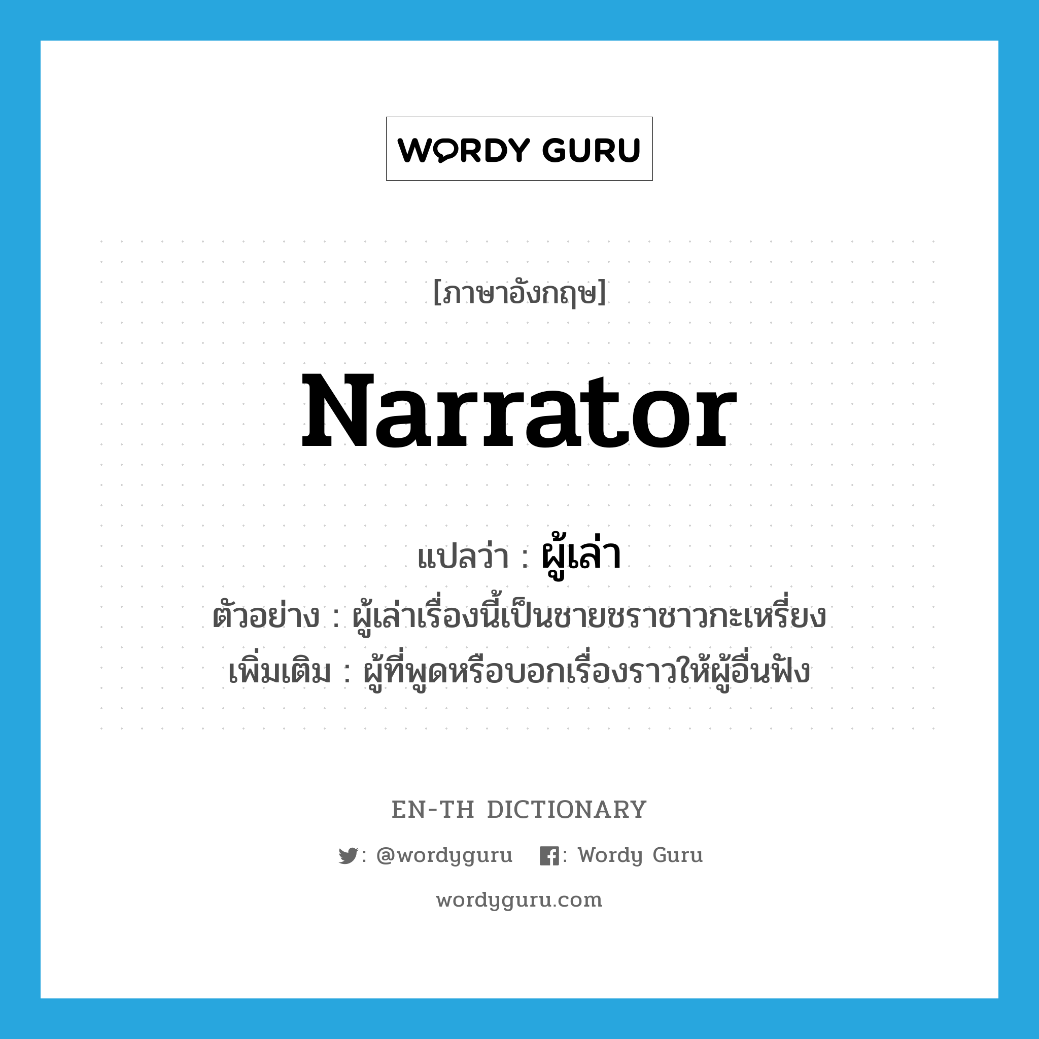 narrator แปลว่า?, คำศัพท์ภาษาอังกฤษ narrator แปลว่า ผู้เล่า ประเภท N ตัวอย่าง ผู้เล่าเรื่องนี้เป็นชายชราชาวกะเหรี่ยง เพิ่มเติม ผู้ที่พูดหรือบอกเรื่องราวให้ผู้อื่นฟัง หมวด N