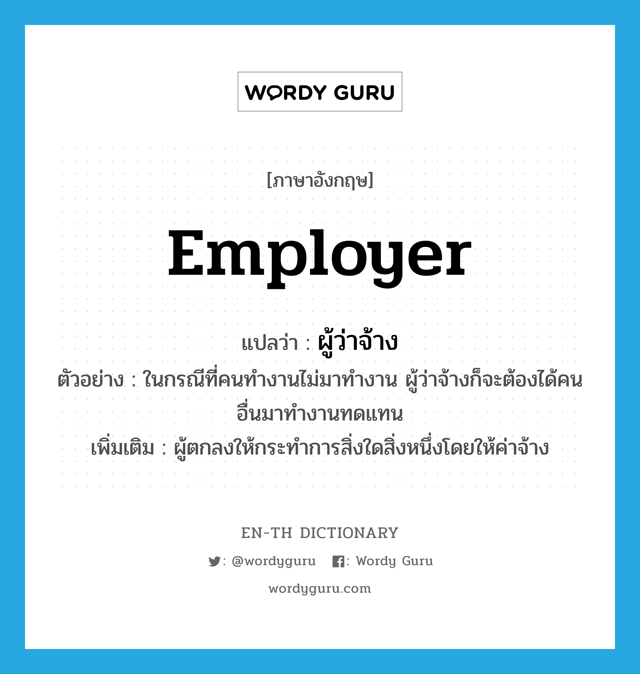 employer แปลว่า?, คำศัพท์ภาษาอังกฤษ employer แปลว่า ผู้ว่าจ้าง ประเภท N ตัวอย่าง ในกรณีที่คนทำงานไม่มาทำงาน ผู้ว่าจ้างก็จะต้องได้คนอื่นมาทำงานทดแทน เพิ่มเติม ผู้ตกลงให้กระทำการสิ่งใดสิ่งหนึ่งโดยให้ค่าจ้าง หมวด N