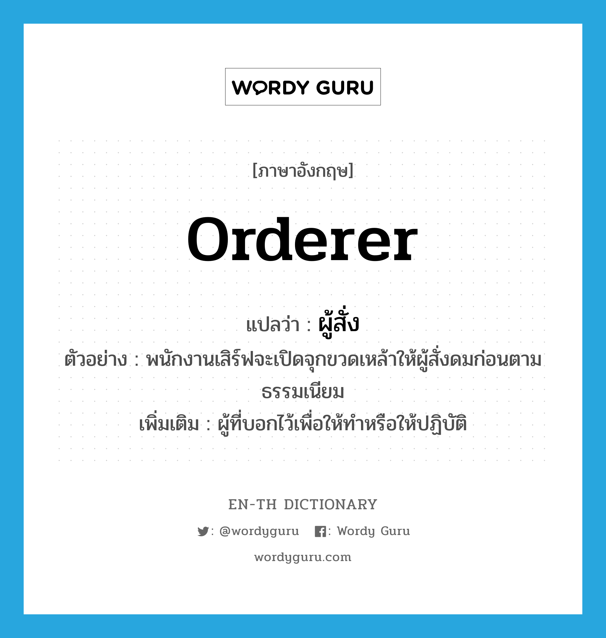 orderer แปลว่า?, คำศัพท์ภาษาอังกฤษ orderer แปลว่า ผู้สั่ง ประเภท N ตัวอย่าง พนักงานเสิร์ฟจะเปิดจุกขวดเหล้าให้ผู้สั่งดมก่อนตามธรรมเนียม เพิ่มเติม ผู้ที่บอกไว้เพื่อให้ทำหรือให้ปฏิบัติ หมวด N