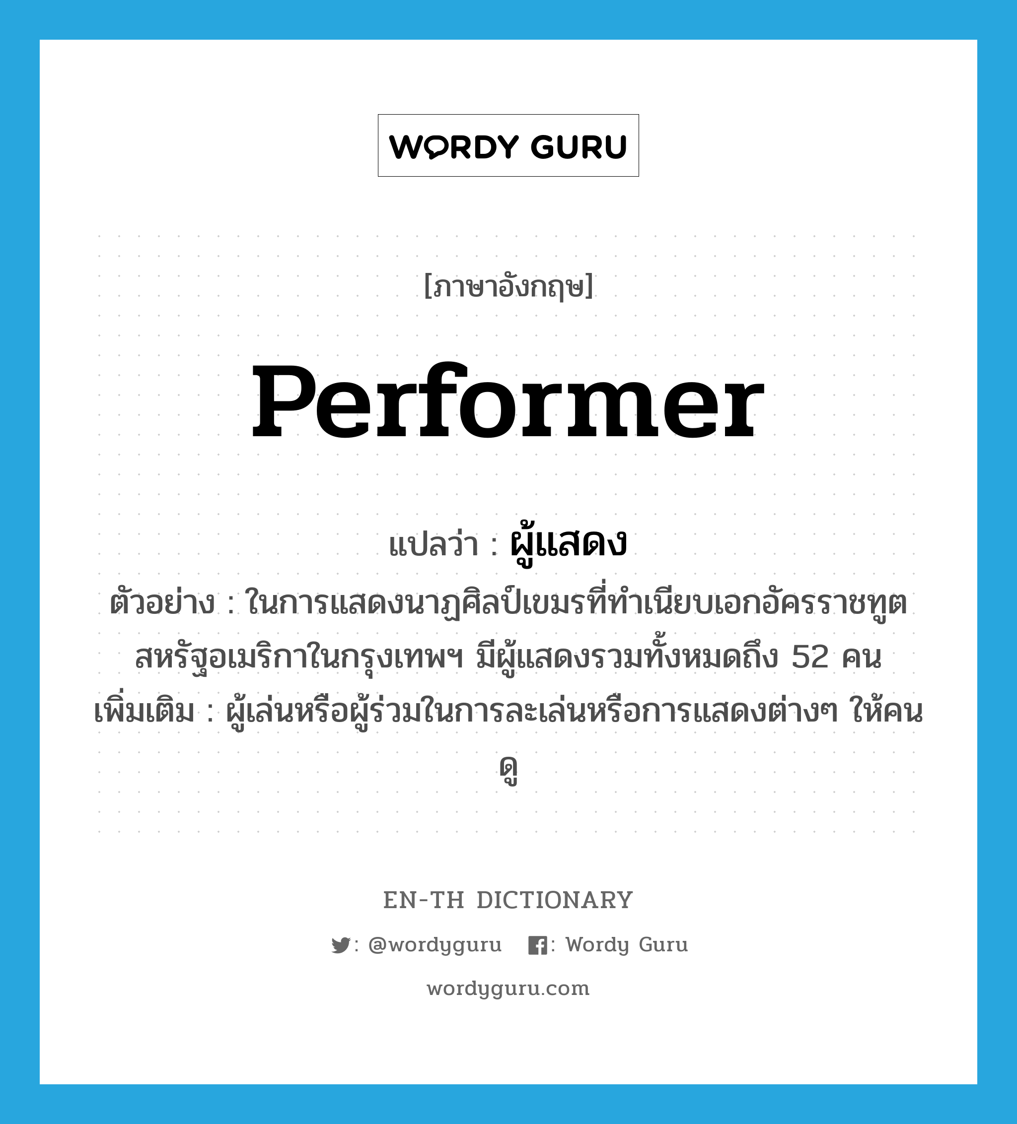 performer แปลว่า?, คำศัพท์ภาษาอังกฤษ performer แปลว่า ผู้แสดง ประเภท N ตัวอย่าง ในการแสดงนาฏศิลป์เขมรที่ทำเนียบเอกอัครราชทูตสหรัฐอเมริกาในกรุงเทพฯ มีผู้แสดงรวมทั้งหมดถึง 52 คน เพิ่มเติม ผู้เล่นหรือผู้ร่วมในการละเล่นหรือการแสดงต่างๆ ให้คนดู หมวด N