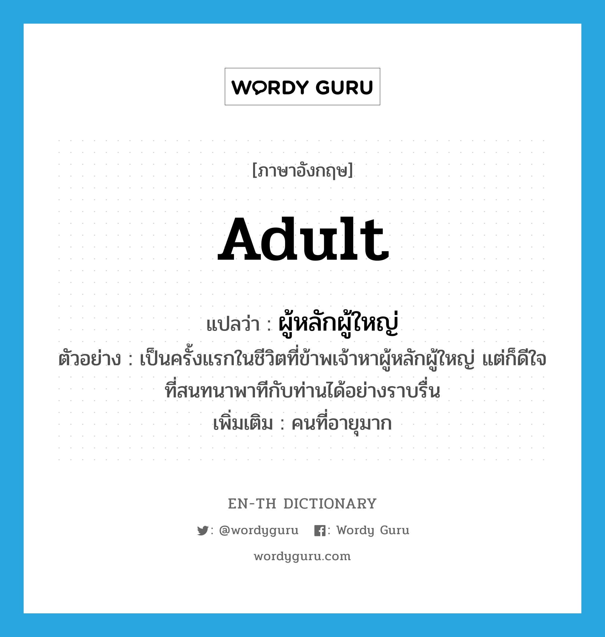 adult แปลว่า?, คำศัพท์ภาษาอังกฤษ adult แปลว่า ผู้หลักผู้ใหญ่ ประเภท N ตัวอย่าง เป็นครั้งแรกในชีวิตที่ข้าพเจ้าหาผู้หลักผู้ใหญ่ แต่ก็ดีใจที่สนทนาพาทีกับท่านได้อย่างราบรื่น เพิ่มเติม คนที่อายุมาก หมวด N