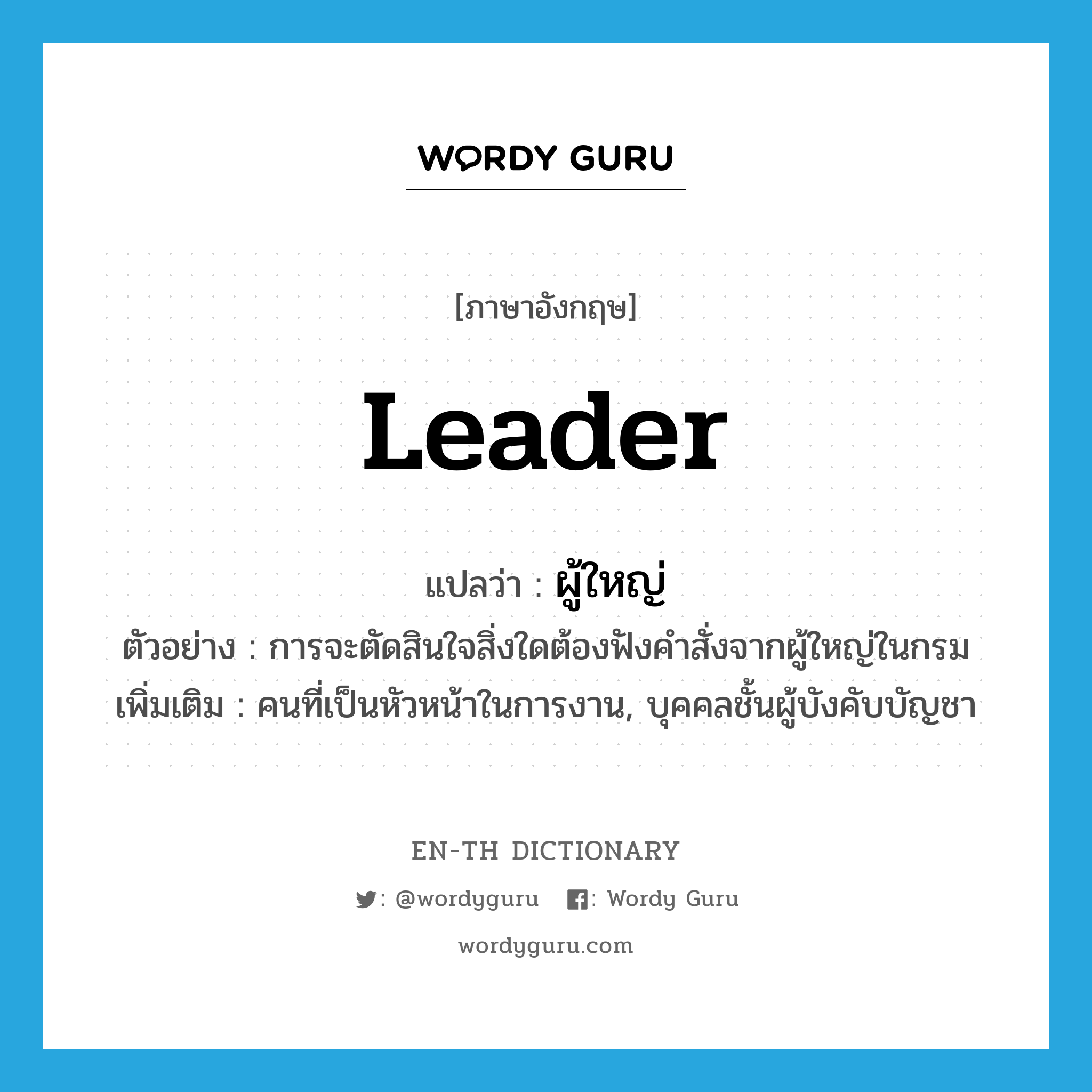 leader แปลว่า?, คำศัพท์ภาษาอังกฤษ leader แปลว่า ผู้ใหญ่ ประเภท N ตัวอย่าง การจะตัดสินใจสิ่งใดต้องฟังคำสั่งจากผู้ใหญ่ในกรม เพิ่มเติม คนที่เป็นหัวหน้าในการงาน, บุคคลชั้นผู้บังคับบัญชา หมวด N