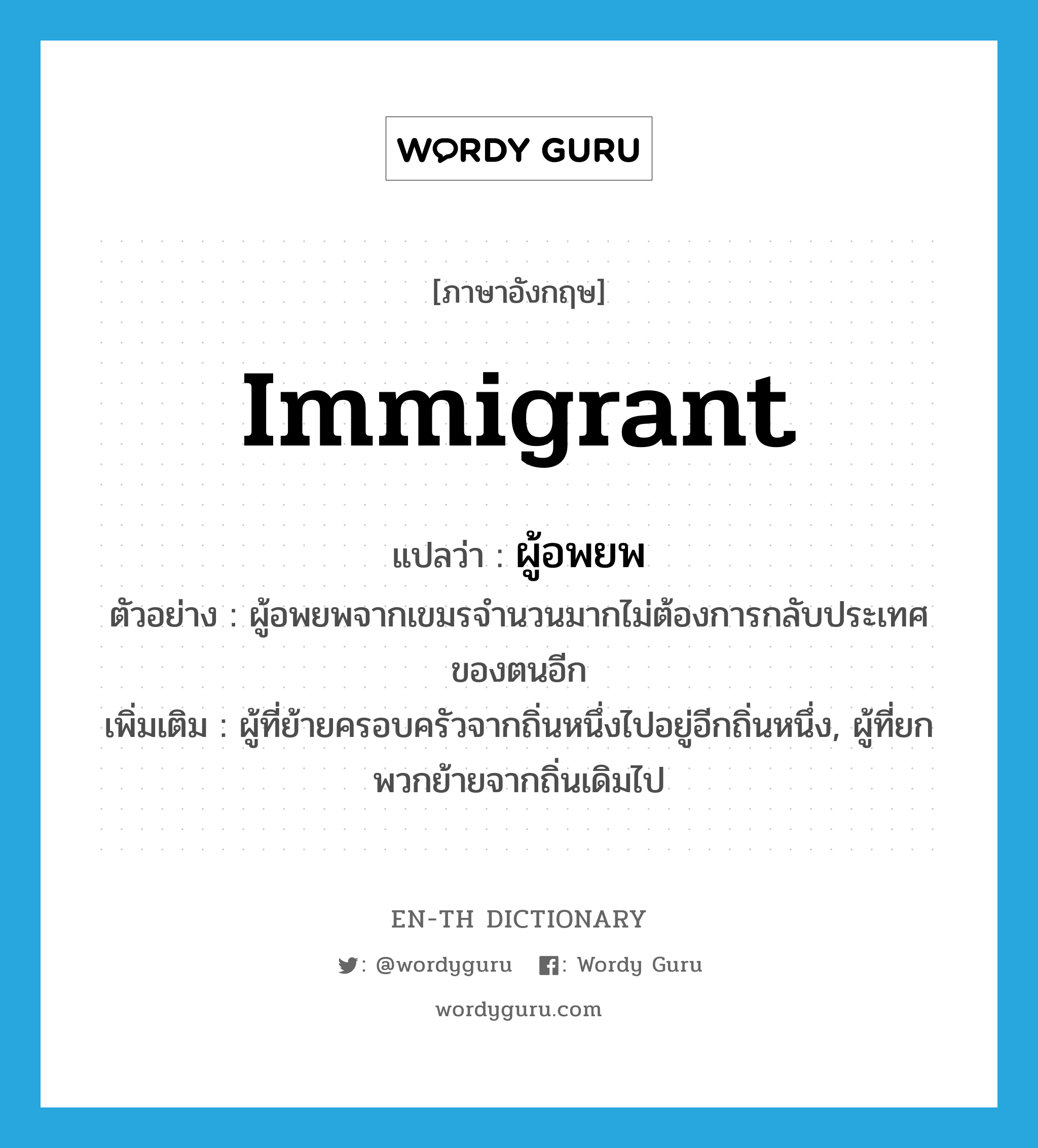 immigrant แปลว่า?, คำศัพท์ภาษาอังกฤษ immigrant แปลว่า ผู้อพยพ ประเภท N ตัวอย่าง ผู้อพยพจากเขมรจำนวนมากไม่ต้องการกลับประเทศของตนอีก เพิ่มเติม ผู้ที่ย้ายครอบครัวจากถิ่นหนึ่งไปอยู่อีกถิ่นหนึ่ง, ผู้ที่ยกพวกย้ายจากถิ่นเดิมไป หมวด N