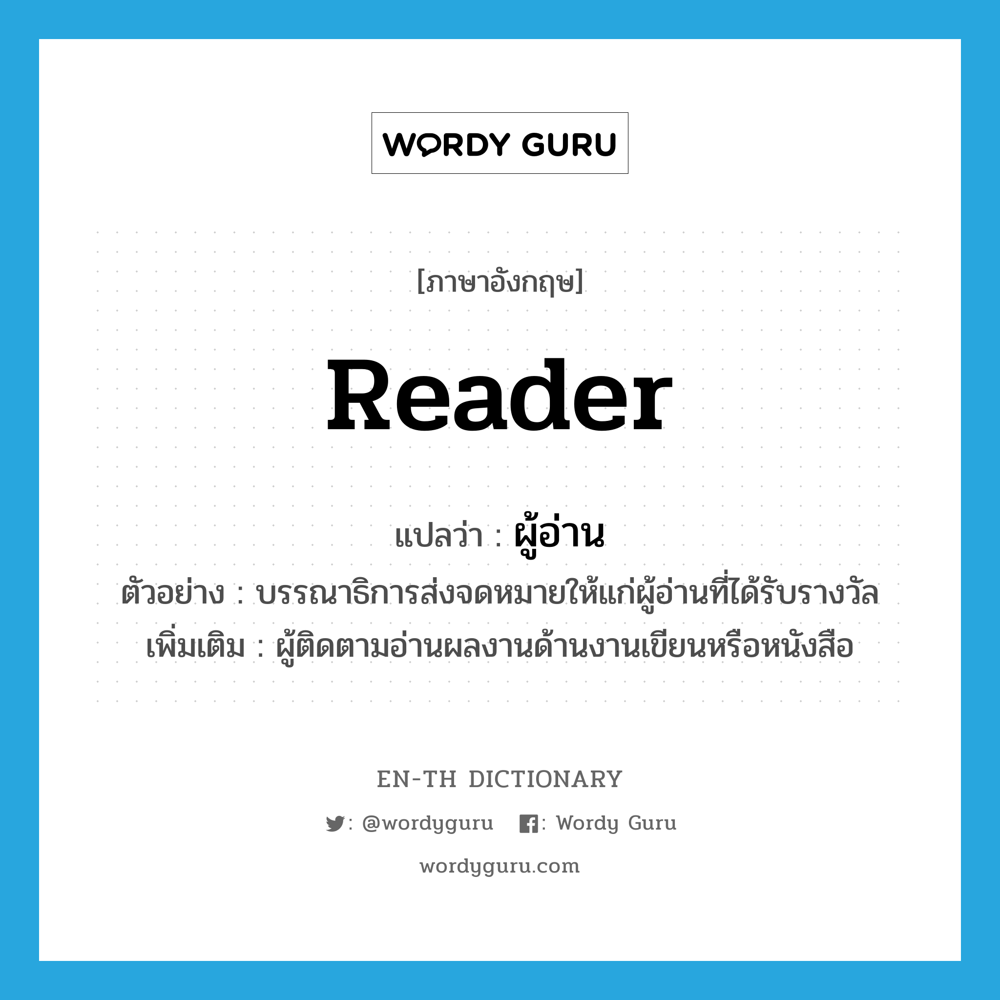 reader แปลว่า?, คำศัพท์ภาษาอังกฤษ reader แปลว่า ผู้อ่าน ประเภท N ตัวอย่าง บรรณาธิการส่งจดหมายให้แก่ผู้อ่านที่ได้รับรางวัล เพิ่มเติม ผู้ติดตามอ่านผลงานด้านงานเขียนหรือหนังสือ หมวด N