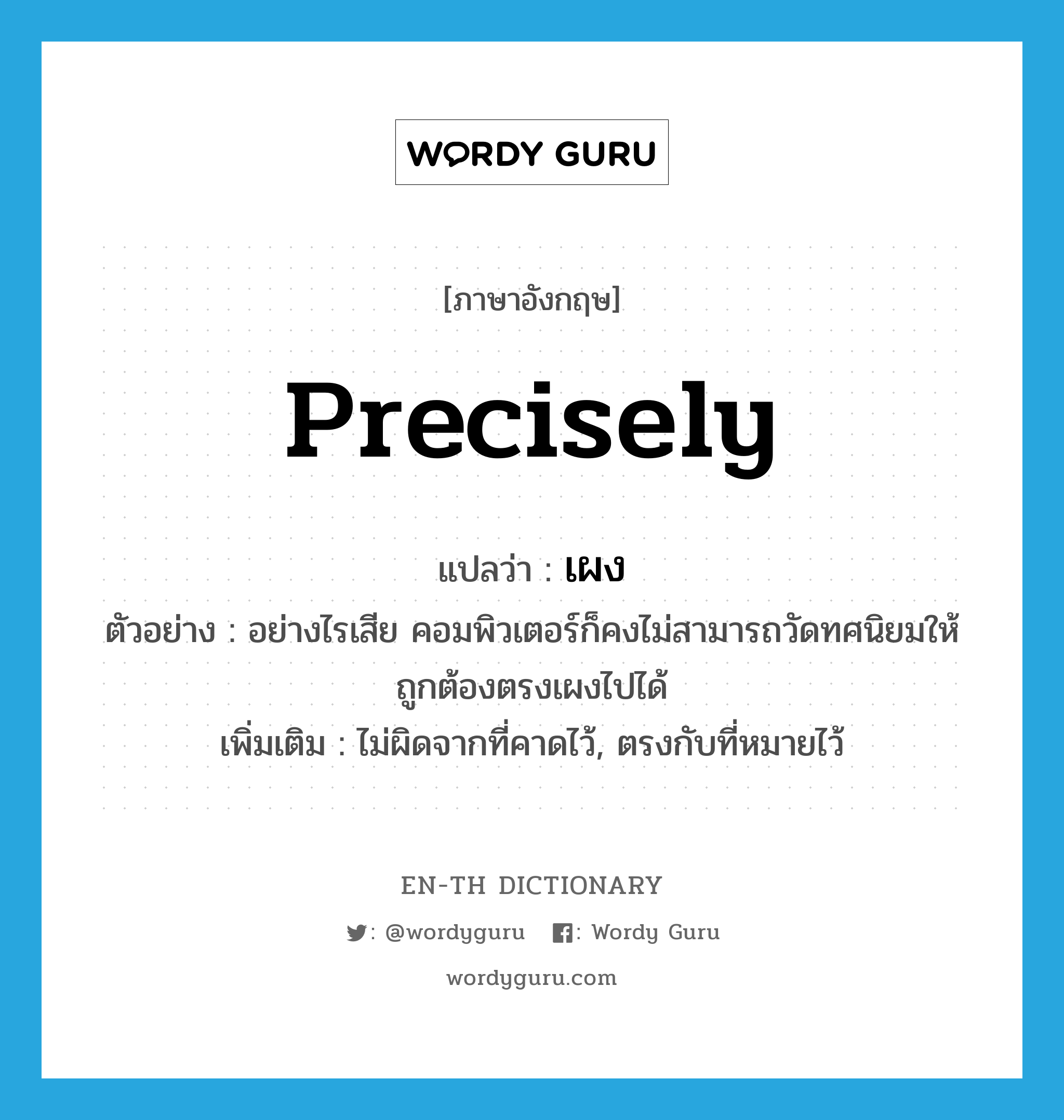 precisely แปลว่า?, คำศัพท์ภาษาอังกฤษ precisely แปลว่า เผง ประเภท ADV ตัวอย่าง อย่างไรเสีย คอมพิวเตอร์ก็คงไม่สามารถวัดทศนิยมให้ถูกต้องตรงเผงไปได้ เพิ่มเติม ไม่ผิดจากที่คาดไว้, ตรงกับที่หมายไว้ หมวด ADV