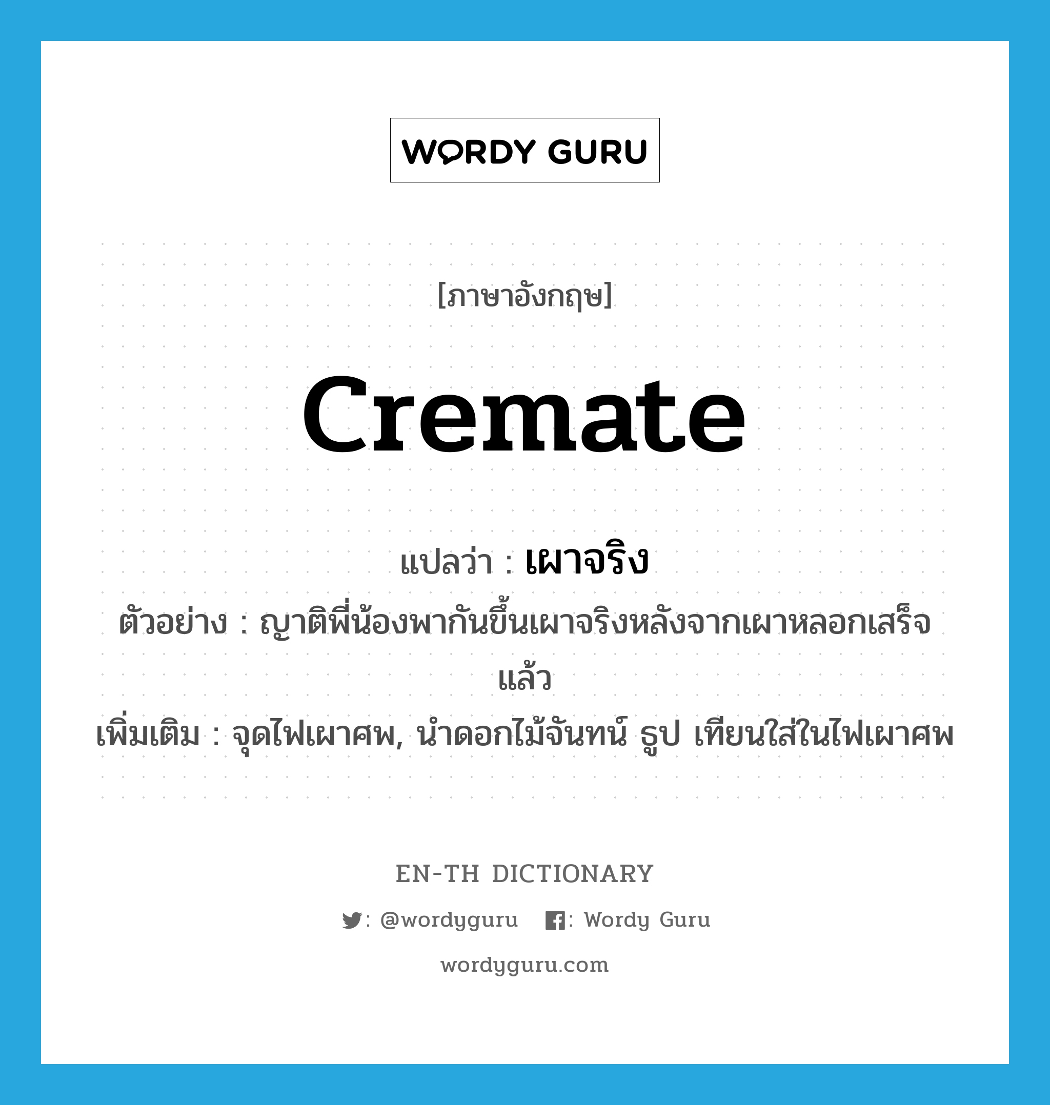 cremate แปลว่า?, คำศัพท์ภาษาอังกฤษ cremate แปลว่า เผาจริง ประเภท V ตัวอย่าง ญาติพี่น้องพากันขึ้นเผาจริงหลังจากเผาหลอกเสร็จแล้ว เพิ่มเติม จุดไฟเผาศพ, นําดอกไม้จันทน์ ธูป เทียนใส่ในไฟเผาศพ หมวด V