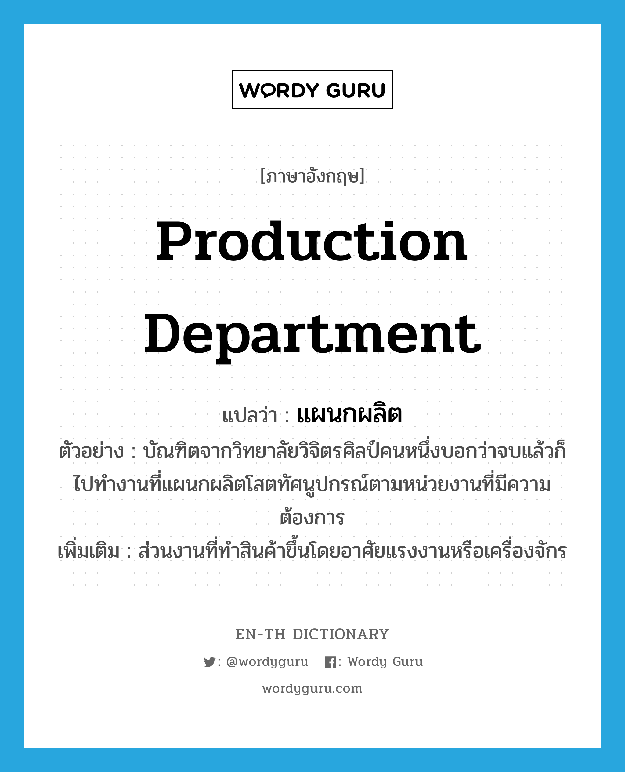 production department แปลว่า?, คำศัพท์ภาษาอังกฤษ production department แปลว่า แผนกผลิต ประเภท N ตัวอย่าง บัณฑิตจากวิทยาลัยวิจิตรศิลป์คนหนึ่งบอกว่าจบแล้วก็ไปทำงานที่แผนกผลิตโสตทัศนูปกรณ์ตามหน่วยงานที่มีความต้องการ เพิ่มเติม ส่วนงานที่ทําสินค้าขึ้นโดยอาศัยแรงงานหรือเครื่องจักร หมวด N