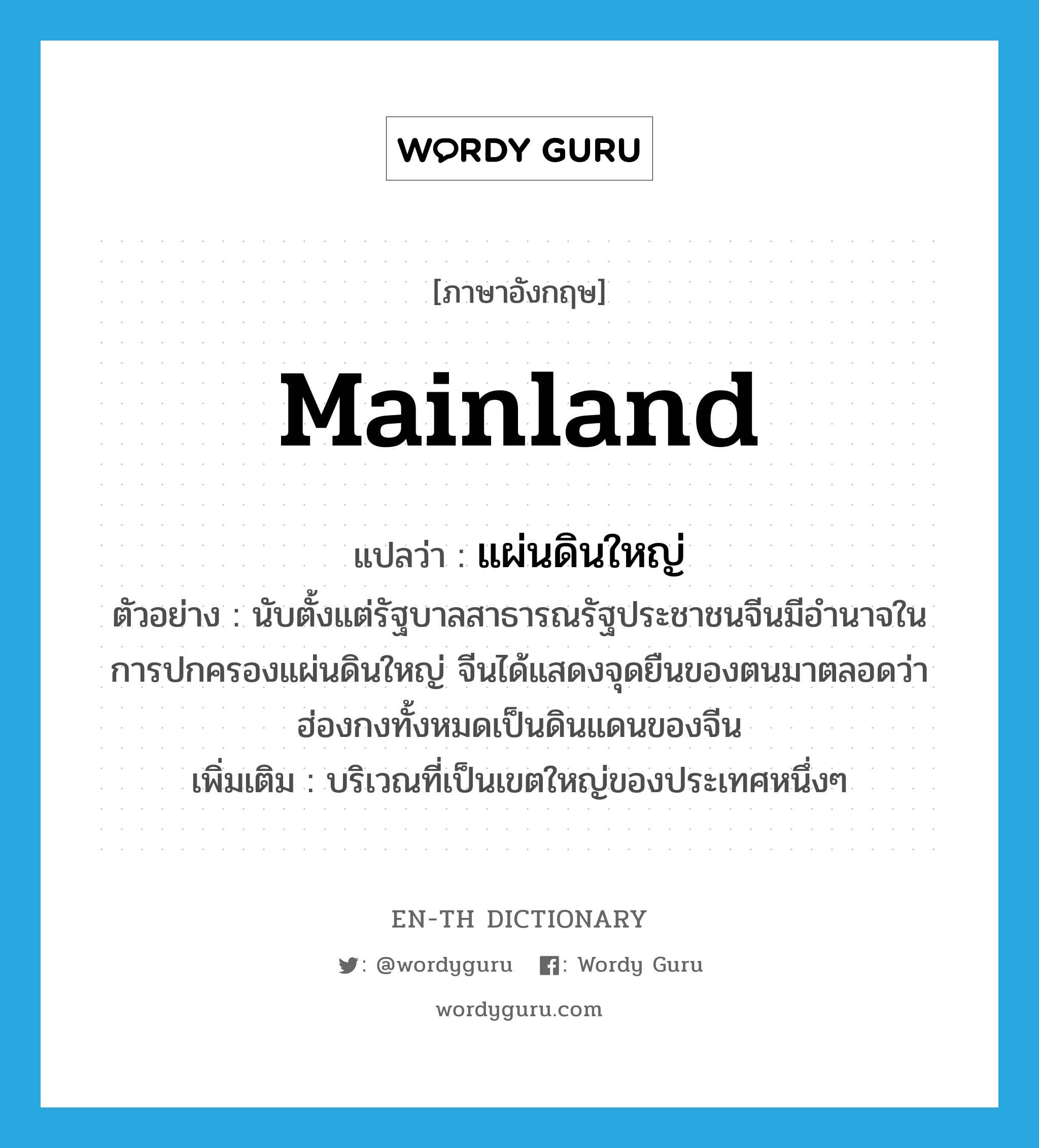 mainland แปลว่า?, คำศัพท์ภาษาอังกฤษ mainland แปลว่า แผ่นดินใหญ่ ประเภท N ตัวอย่าง นับตั้งแต่รัฐบาลสาธารณรัฐประชาชนจีนมีอำนาจในการปกครองแผ่นดินใหญ่ จีนได้แสดงจุดยืนของตนมาตลอดว่าฮ่องกงทั้งหมดเป็นดินแดนของจีน เพิ่มเติม บริเวณที่เป็นเขตใหญ่ของประเทศหนึ่งๆ หมวด N