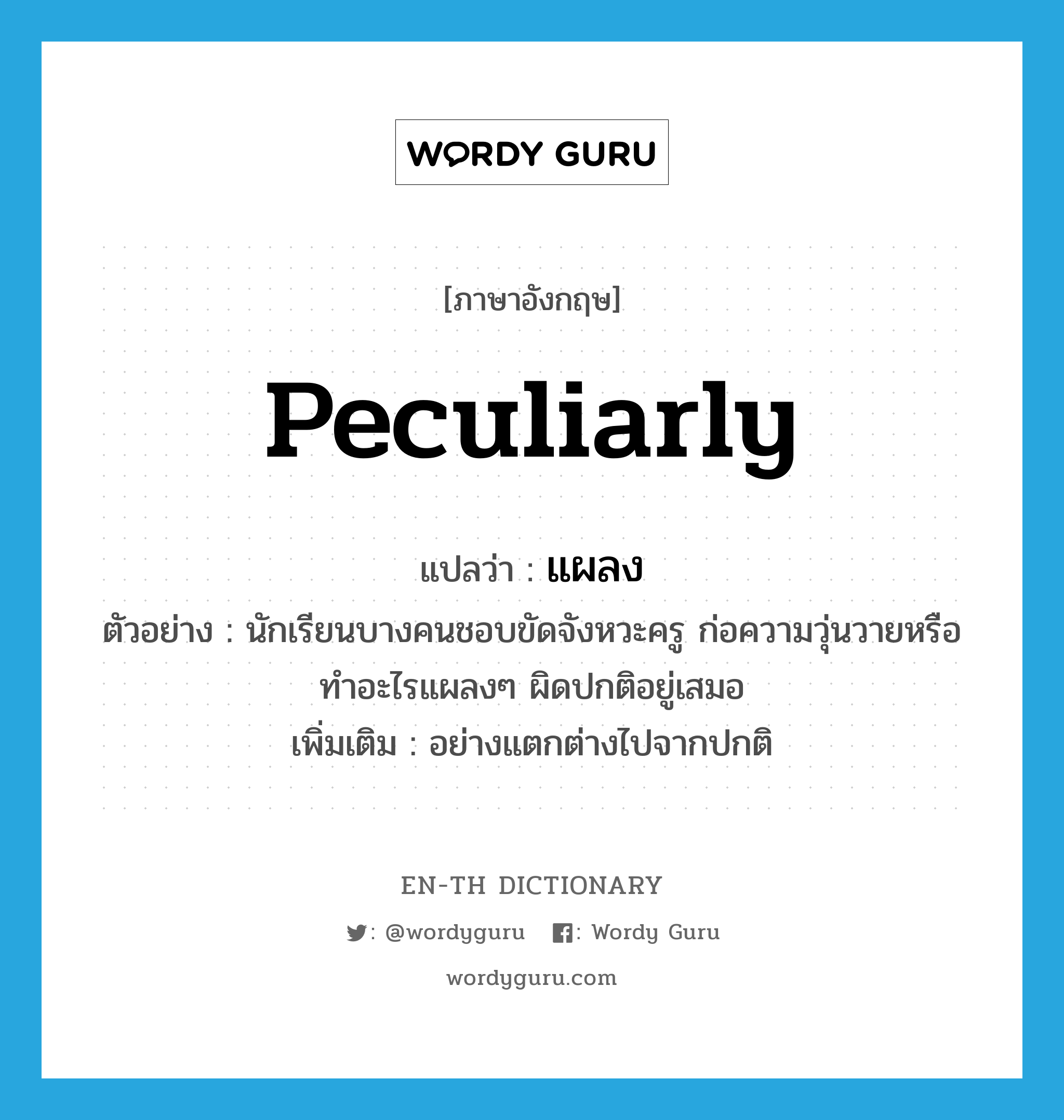 peculiarly แปลว่า?, คำศัพท์ภาษาอังกฤษ peculiarly แปลว่า แผลง ประเภท ADV ตัวอย่าง นักเรียนบางคนชอบขัดจังหวะครู ก่อความวุ่นวายหรือทำอะไรแผลงๆ ผิดปกติอยู่เสมอ เพิ่มเติม อย่างแตกต่างไปจากปกติ หมวด ADV