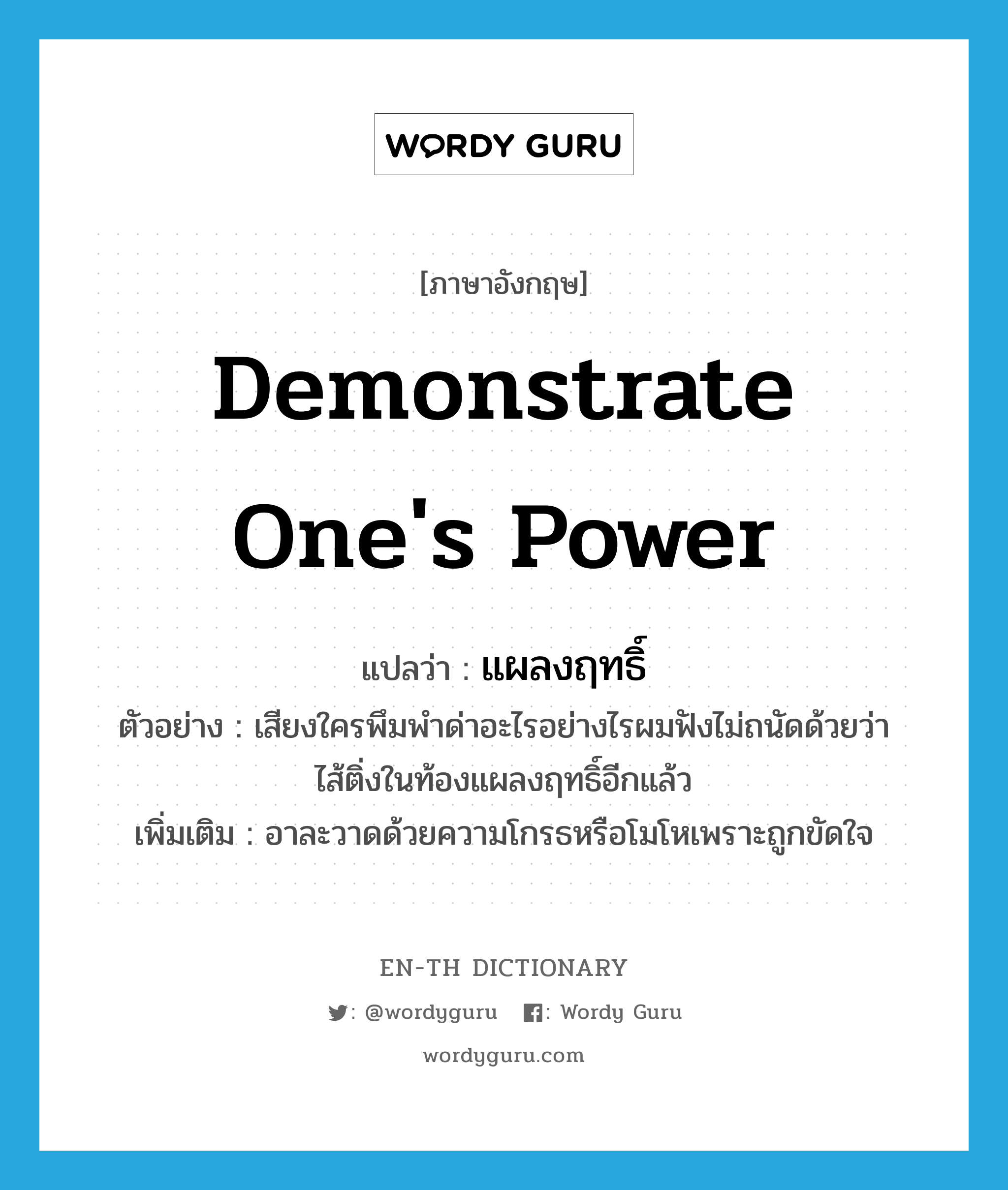 demonstrate one&#39;s power แปลว่า?, คำศัพท์ภาษาอังกฤษ demonstrate one&#39;s power แปลว่า แผลงฤทธิ์ ประเภท V ตัวอย่าง เสียงใครพึมพำด่าอะไรอย่างไรผมฟังไม่ถนัดด้วยว่าไส้ติ่งในท้องแผลงฤทธิ์อีกแล้ว เพิ่มเติม อาละวาดด้วยความโกรธหรือโมโหเพราะถูกขัดใจ หมวด V