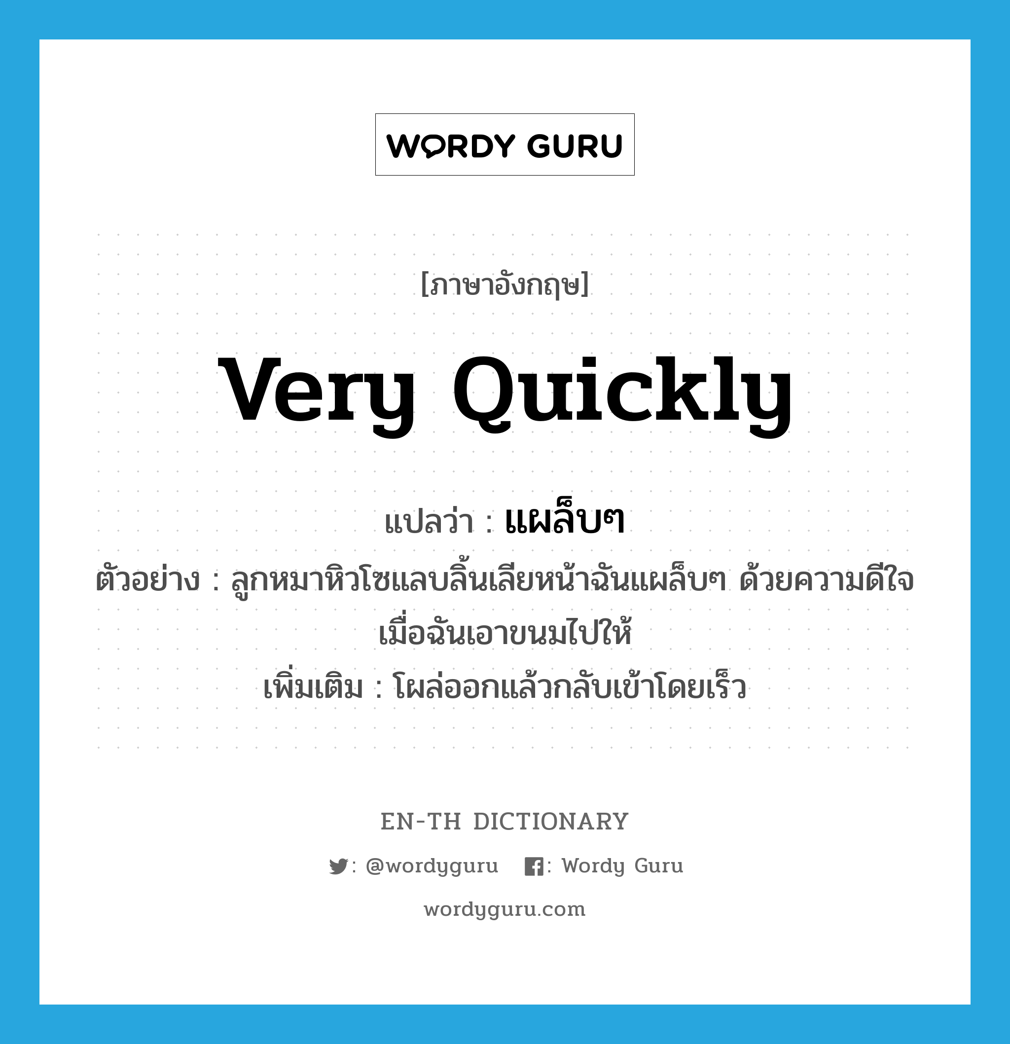 very quickly แปลว่า?, คำศัพท์ภาษาอังกฤษ very quickly แปลว่า แผล็บๆ ประเภท ADV ตัวอย่าง ลูกหมาหิวโซแลบลิ้นเลียหน้าฉันแผล็บๆ ด้วยความดีใจเมื่อฉันเอาขนมไปให้ เพิ่มเติม โผล่ออกแล้วกลับเข้าโดยเร็ว หมวด ADV