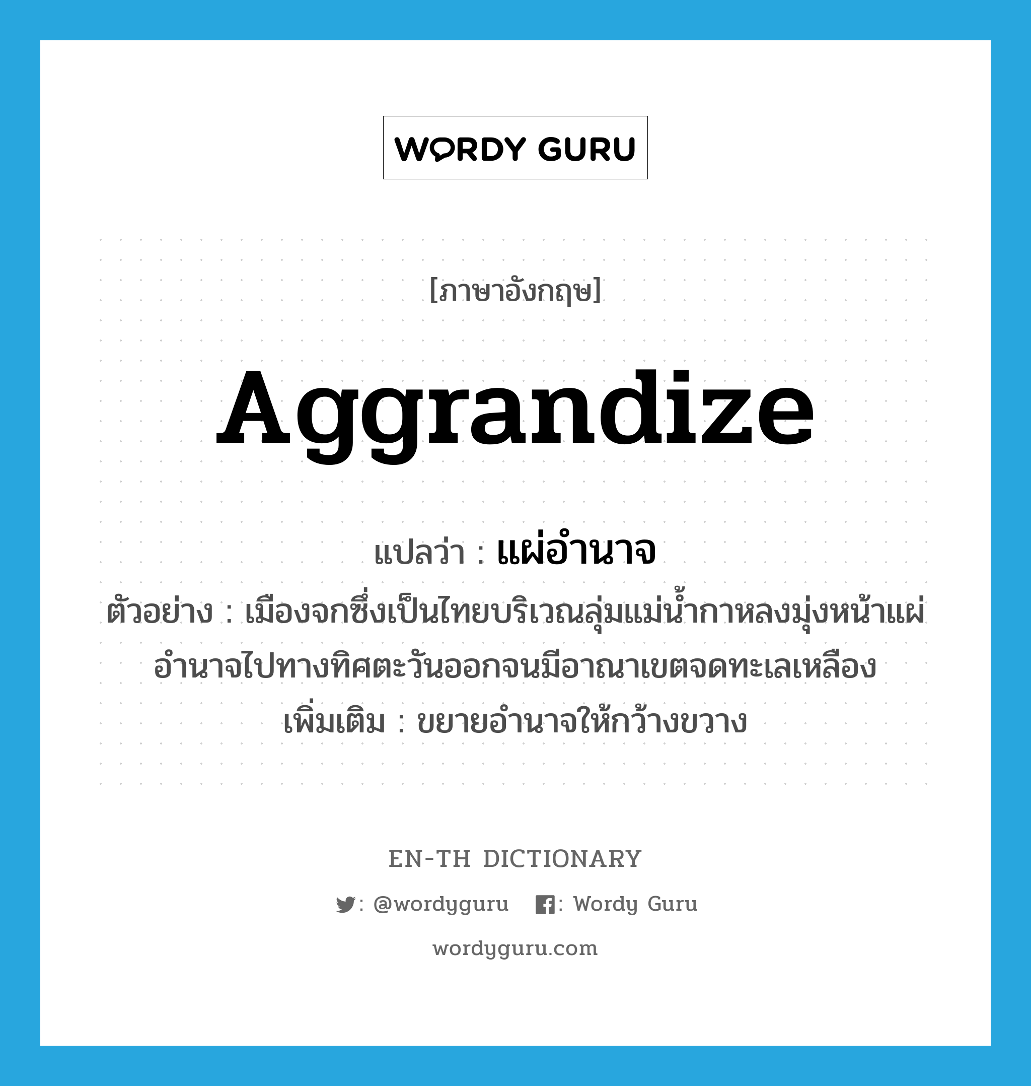 aggrandize แปลว่า?, คำศัพท์ภาษาอังกฤษ aggrandize แปลว่า แผ่อำนาจ ประเภท V ตัวอย่าง เมืองจกซึ่งเป็นไทยบริเวณลุ่มแม่น้ำกาหลงมุ่งหน้าแผ่อำนาจไปทางทิศตะวันออกจนมีอาณาเขตจดทะเลเหลือง เพิ่มเติม ขยายอํานาจให้กว้างขวาง หมวด V