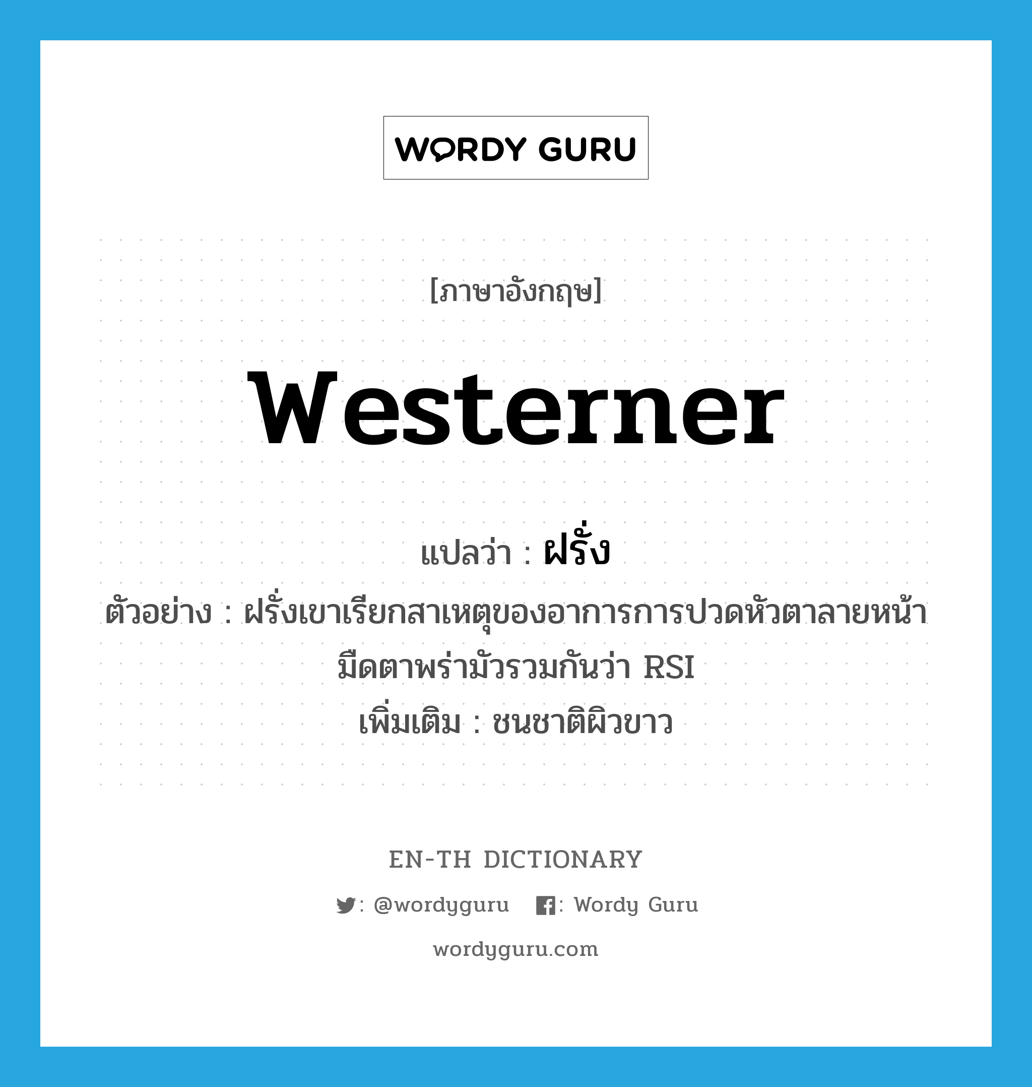 westerner แปลว่า?, คำศัพท์ภาษาอังกฤษ westerner แปลว่า ฝรั่ง ประเภท N ตัวอย่าง ฝรั่งเขาเรียกสาเหตุของอาการการปวดหัวตาลายหน้ามืดตาพร่ามัวรวมกันว่า RSI เพิ่มเติม ชนชาติผิวขาว หมวด N