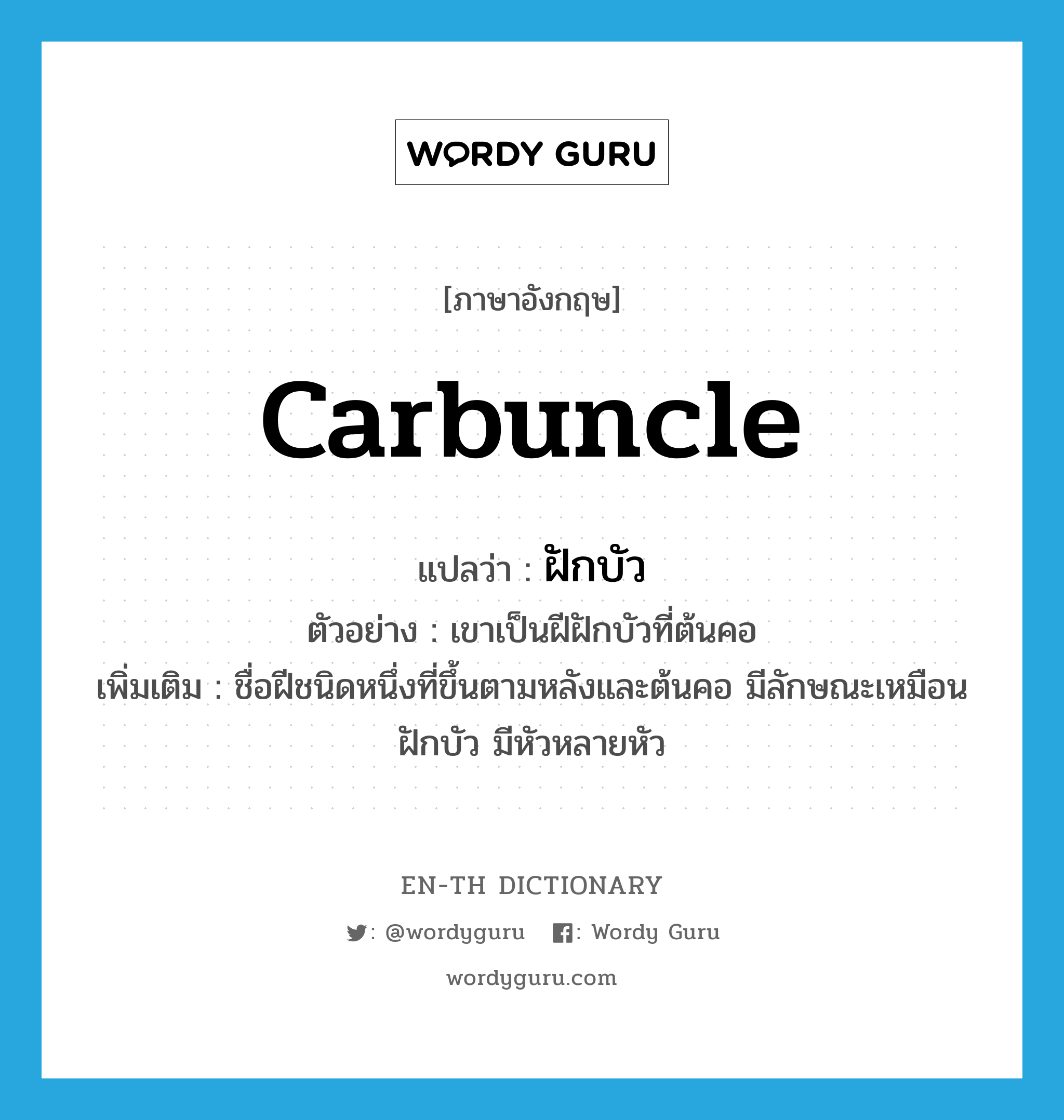 carbuncle แปลว่า?, คำศัพท์ภาษาอังกฤษ carbuncle แปลว่า ฝักบัว ประเภท N ตัวอย่าง เขาเป็นฝีฝักบัวที่ต้นคอ เพิ่มเติม ชื่อฝีชนิดหนึ่งที่ขึ้นตามหลังและต้นคอ มีลักษณะเหมือนฝักบัว มีหัวหลายหัว หมวด N