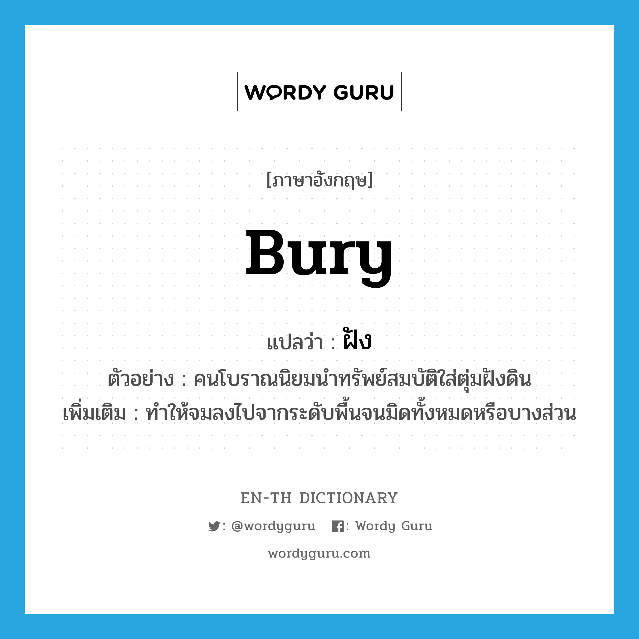 bury แปลว่า?, คำศัพท์ภาษาอังกฤษ bury แปลว่า ฝัง ประเภท V ตัวอย่าง คนโบราณนิยมนำทรัพย์สมบัติใส่ตุ่มฝังดิน เพิ่มเติม ทำให้จมลงไปจากระดับพื้นจนมิดทั้งหมดหรือบางส่วน หมวด V