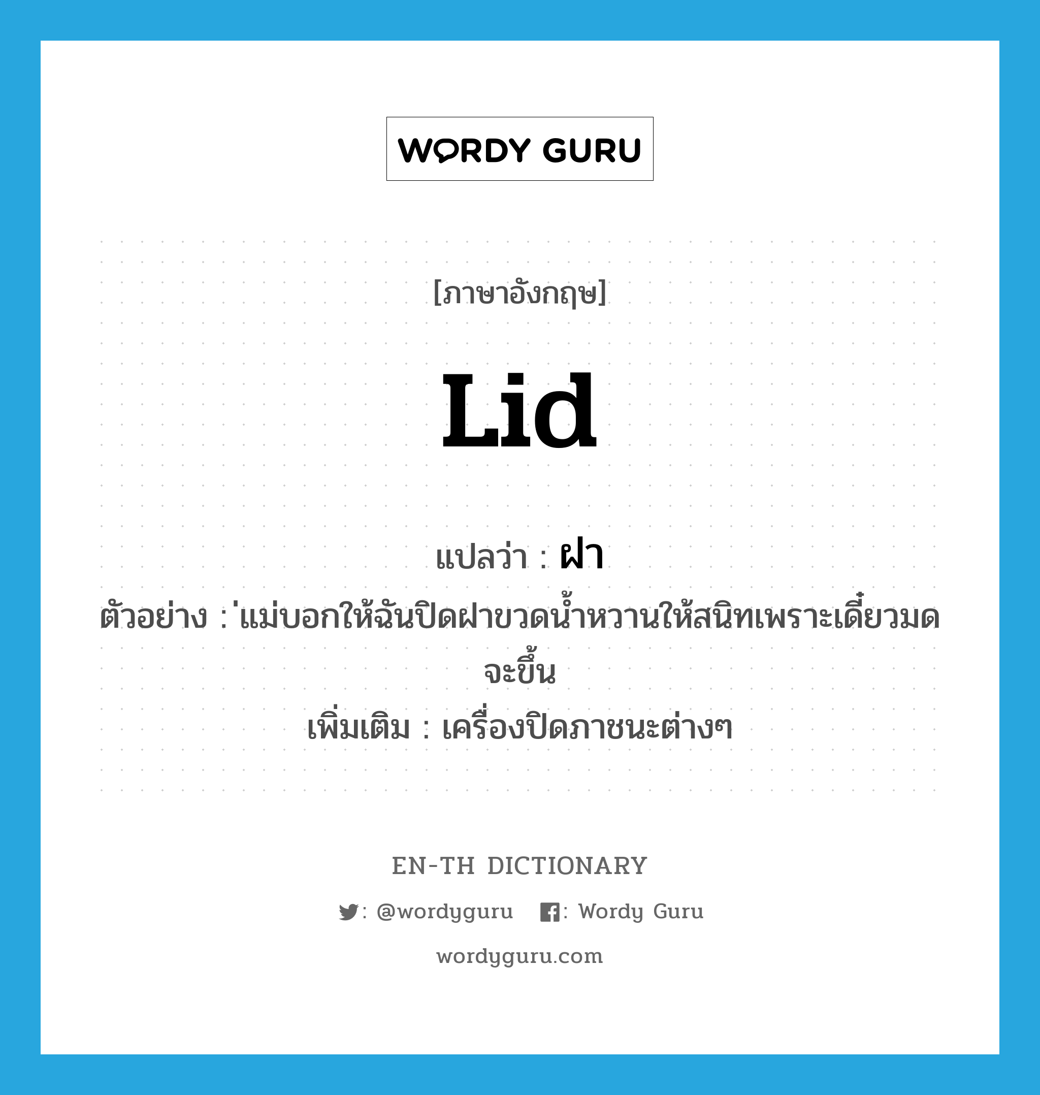 ฝา ภาษาอังกฤษ?, คำศัพท์ภาษาอังกฤษ ฝา แปลว่า lid ประเภท N ตัวอย่าง ่แม่บอกให้ฉันปิดฝาขวดน้ำหวานให้สนิทเพราะเดี๋ยวมดจะขึ้น เพิ่มเติม เครื่องปิดภาชนะต่างๆ หมวด N