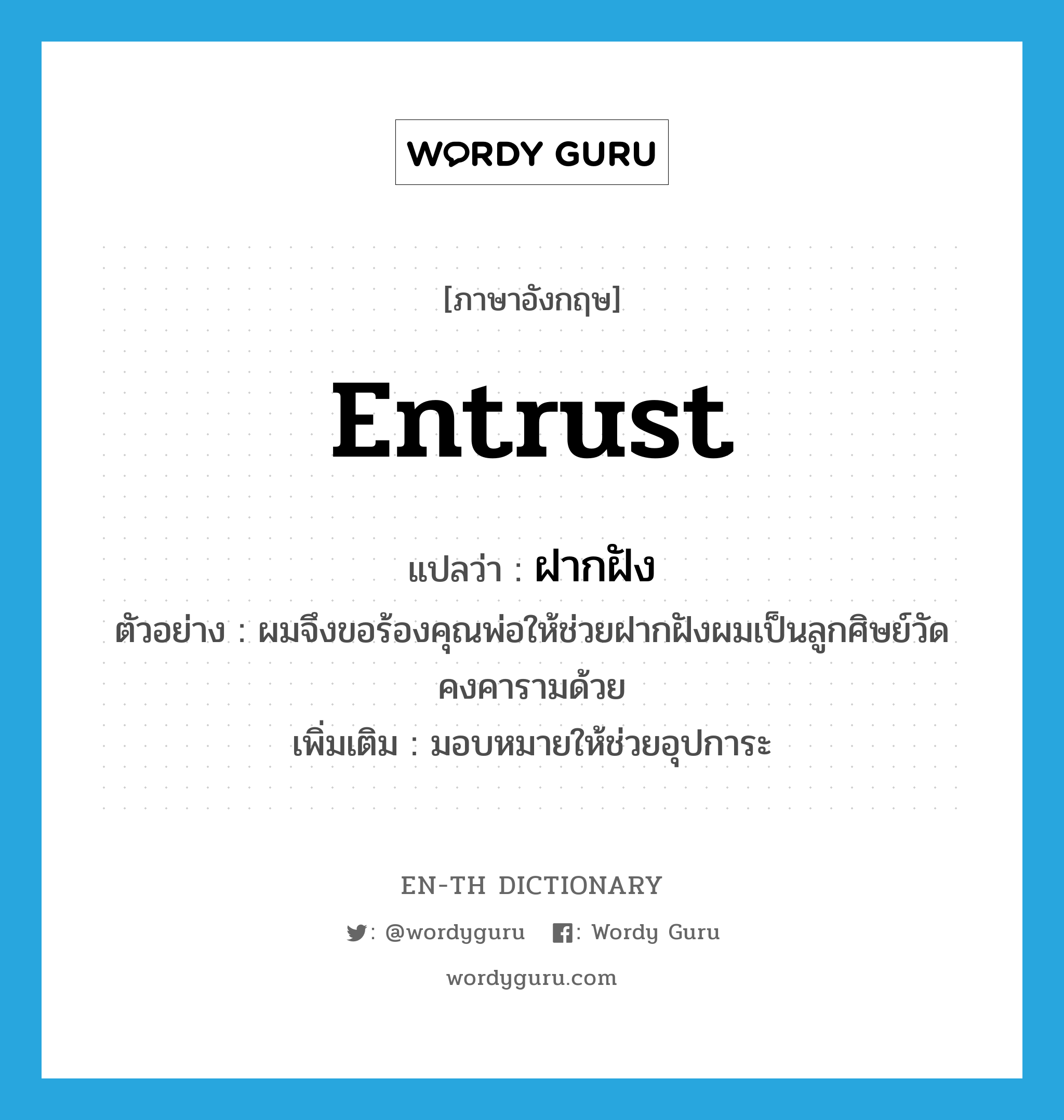 entrust แปลว่า?, คำศัพท์ภาษาอังกฤษ entrust แปลว่า ฝากฝัง ประเภท V ตัวอย่าง ผมจึงขอร้องคุณพ่อให้ช่วยฝากฝังผมเป็นลูกศิษย์วัดคงคารามด้วย เพิ่มเติม มอบหมายให้ช่วยอุปการะ หมวด V