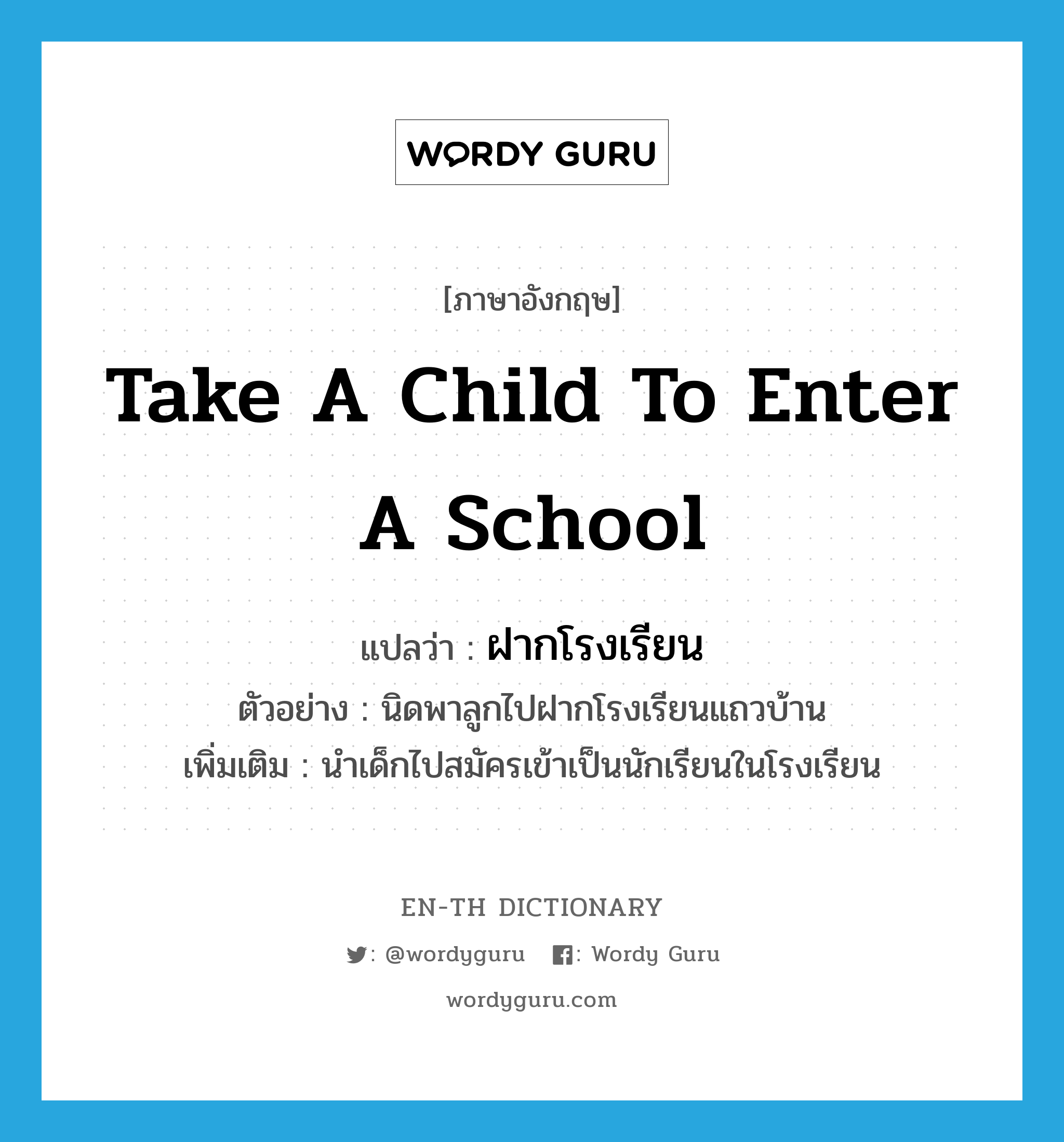 take a child to enter a school แปลว่า?, คำศัพท์ภาษาอังกฤษ take a child to enter a school แปลว่า ฝากโรงเรียน ประเภท V ตัวอย่าง นิดพาลูกไปฝากโรงเรียนแถวบ้าน เพิ่มเติม นำเด็กไปสมัครเข้าเป็นนักเรียนในโรงเรียน หมวด V