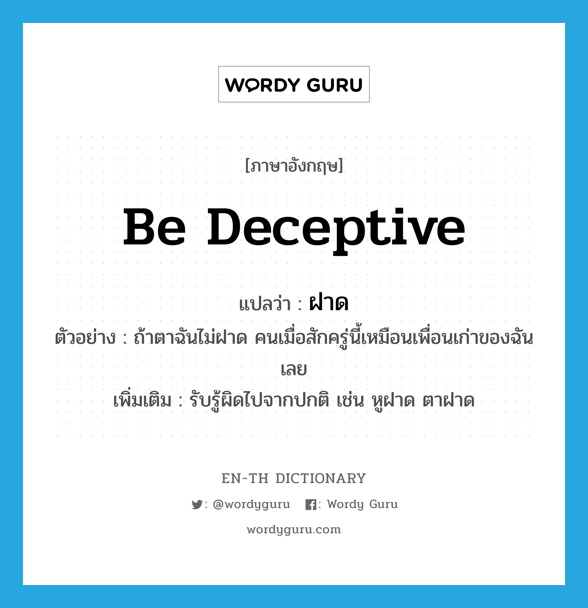 be deceptive แปลว่า?, คำศัพท์ภาษาอังกฤษ be deceptive แปลว่า ฝาด ประเภท V ตัวอย่าง ถ้าตาฉันไม่ฝาด คนเมื่อสักครู่นี้เหมือนเพื่อนเก่าของฉันเลย เพิ่มเติม รับรู้ผิดไปจากปกติ เช่น หูฝาด ตาฝาด หมวด V