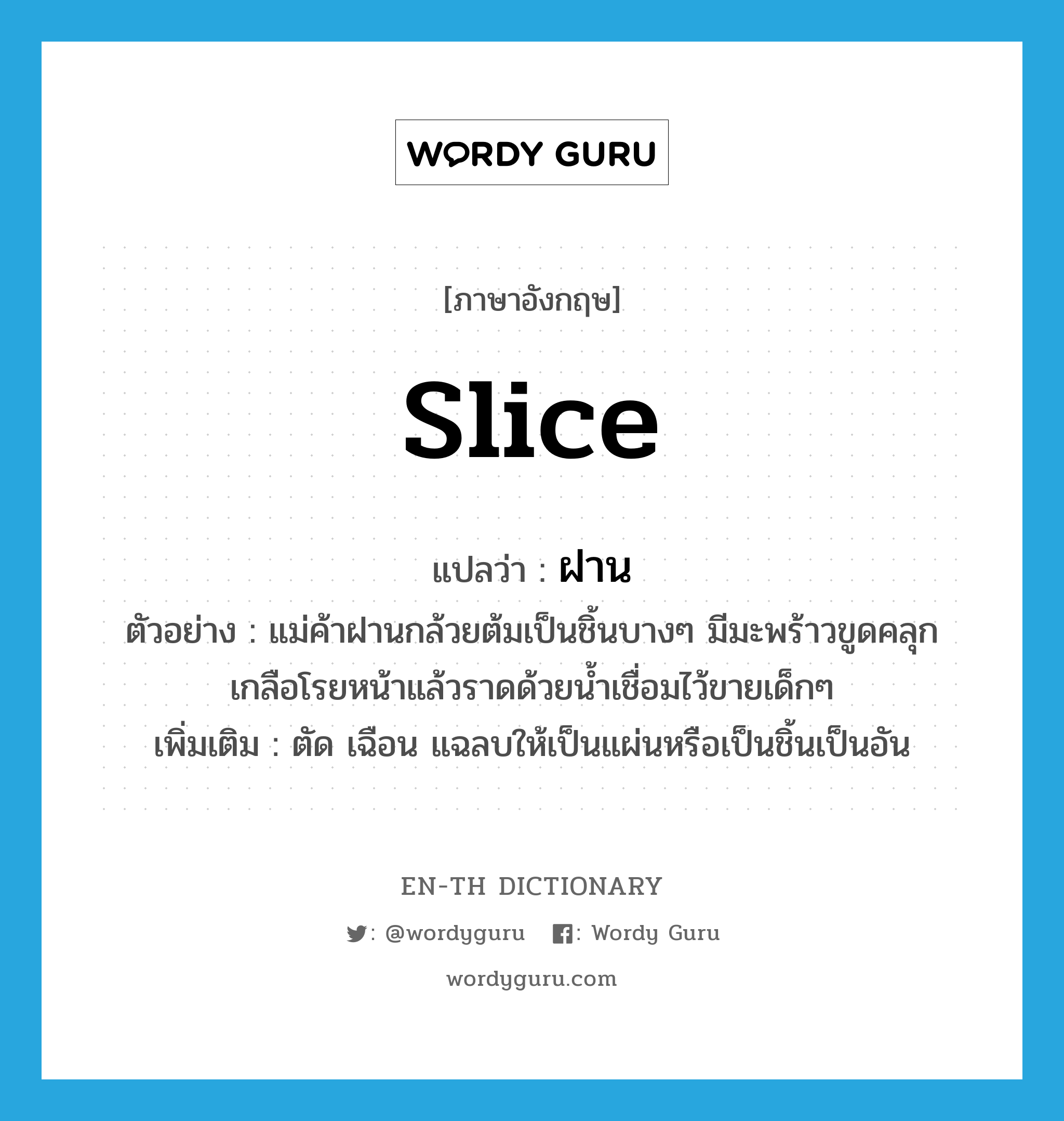 slice แปลว่า?, คำศัพท์ภาษาอังกฤษ slice แปลว่า ฝาน ประเภท V ตัวอย่าง แม่ค้าฝานกล้วยต้มเป็นชิ้นบางๆ มีมะพร้าวขูดคลุกเกลือโรยหน้าแล้วราดด้วยน้ำเชื่อมไว้ขายเด็กๆ เพิ่มเติม ตัด เฉือน แฉลบให้เป็นแผ่นหรือเป็นชิ้นเป็นอัน หมวด V