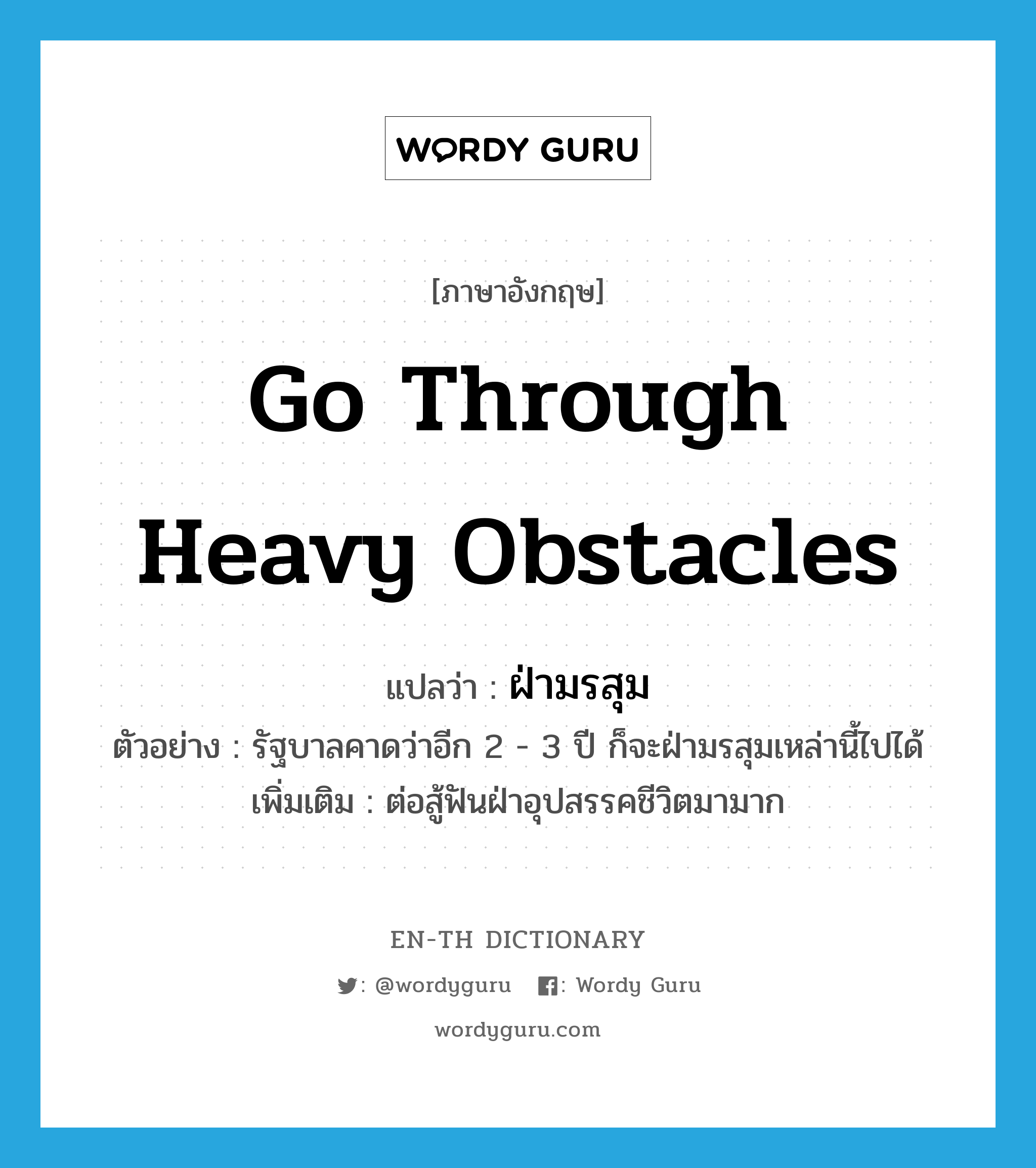 go through heavy obstacles แปลว่า?, คำศัพท์ภาษาอังกฤษ go through heavy obstacles แปลว่า ฝ่ามรสุม ประเภท V ตัวอย่าง รัฐบาลคาดว่าอีก 2 - 3 ปี ก็จะฝ่ามรสุมเหล่านี้ไปได้ เพิ่มเติม ต่อสู้ฟันฝ่าอุปสรรคชีวิตมามาก หมวด V